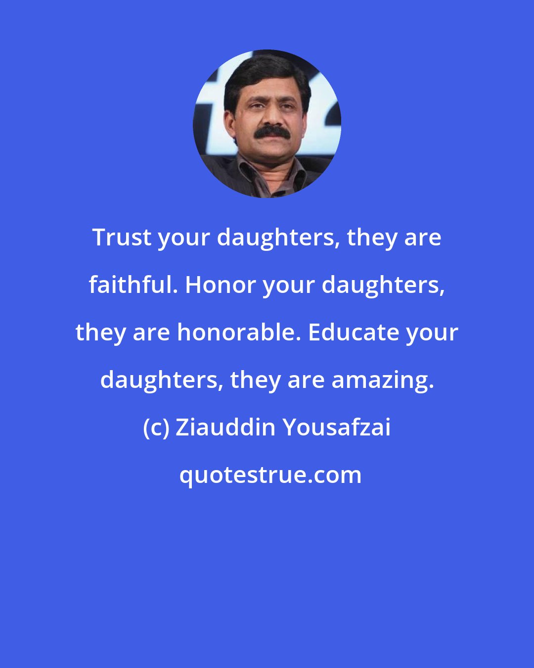 Ziauddin Yousafzai: Trust your daughters, they are faithful. Honor your daughters, they are honorable. Educate your daughters, they are amazing.