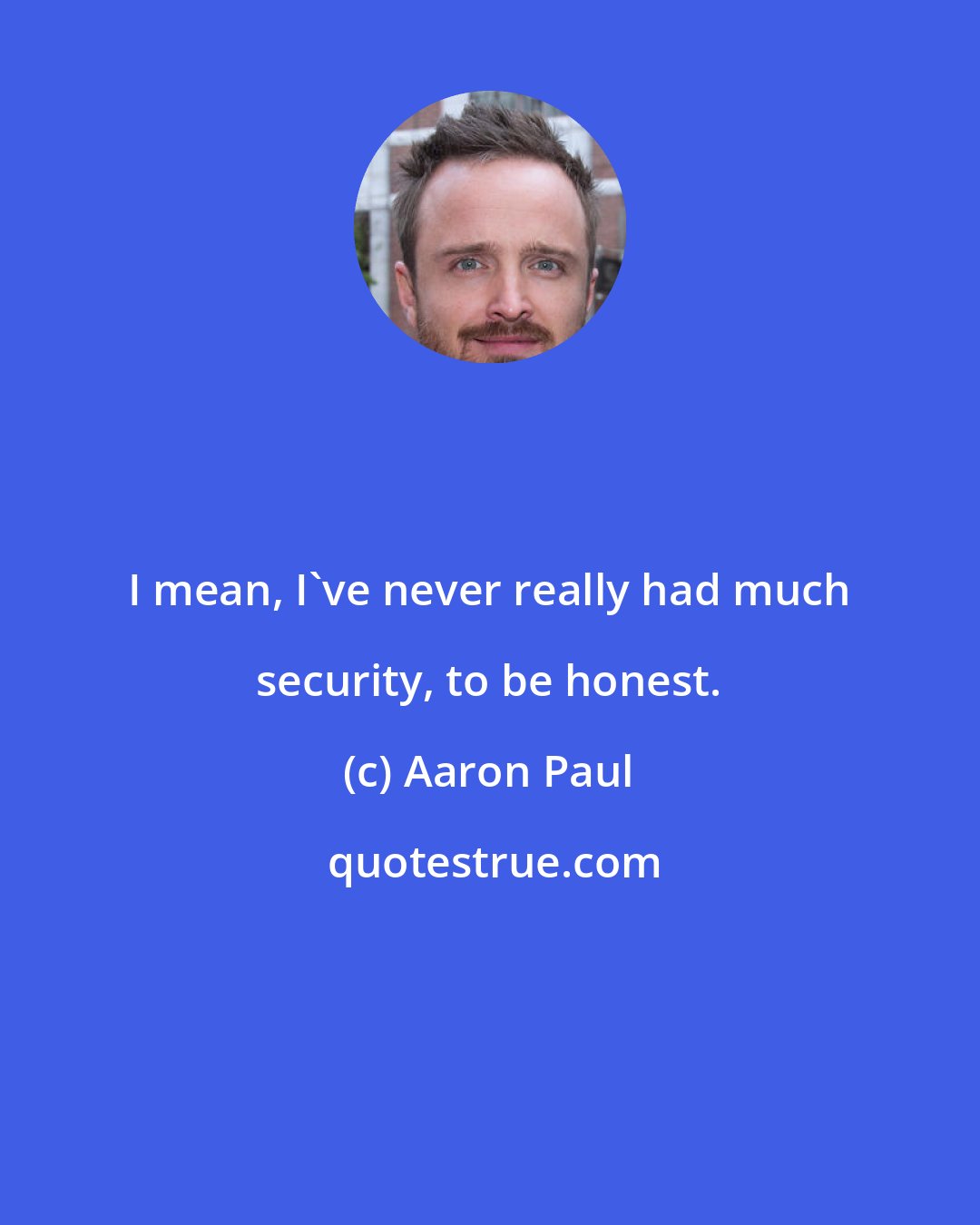 Aaron Paul: I mean, I've never really had much security, to be honest.