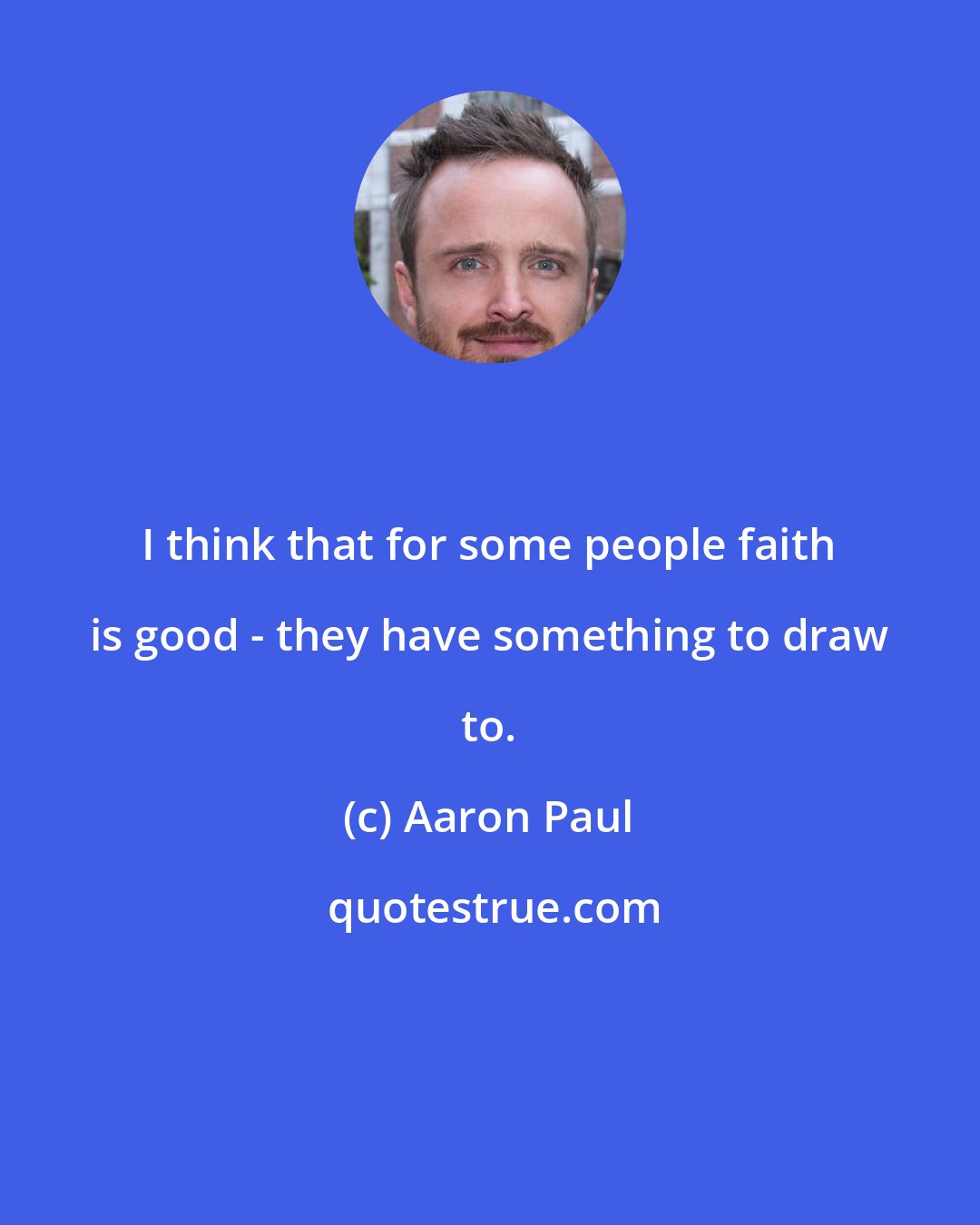 Aaron Paul: I think that for some people faith is good - they have something to draw to.