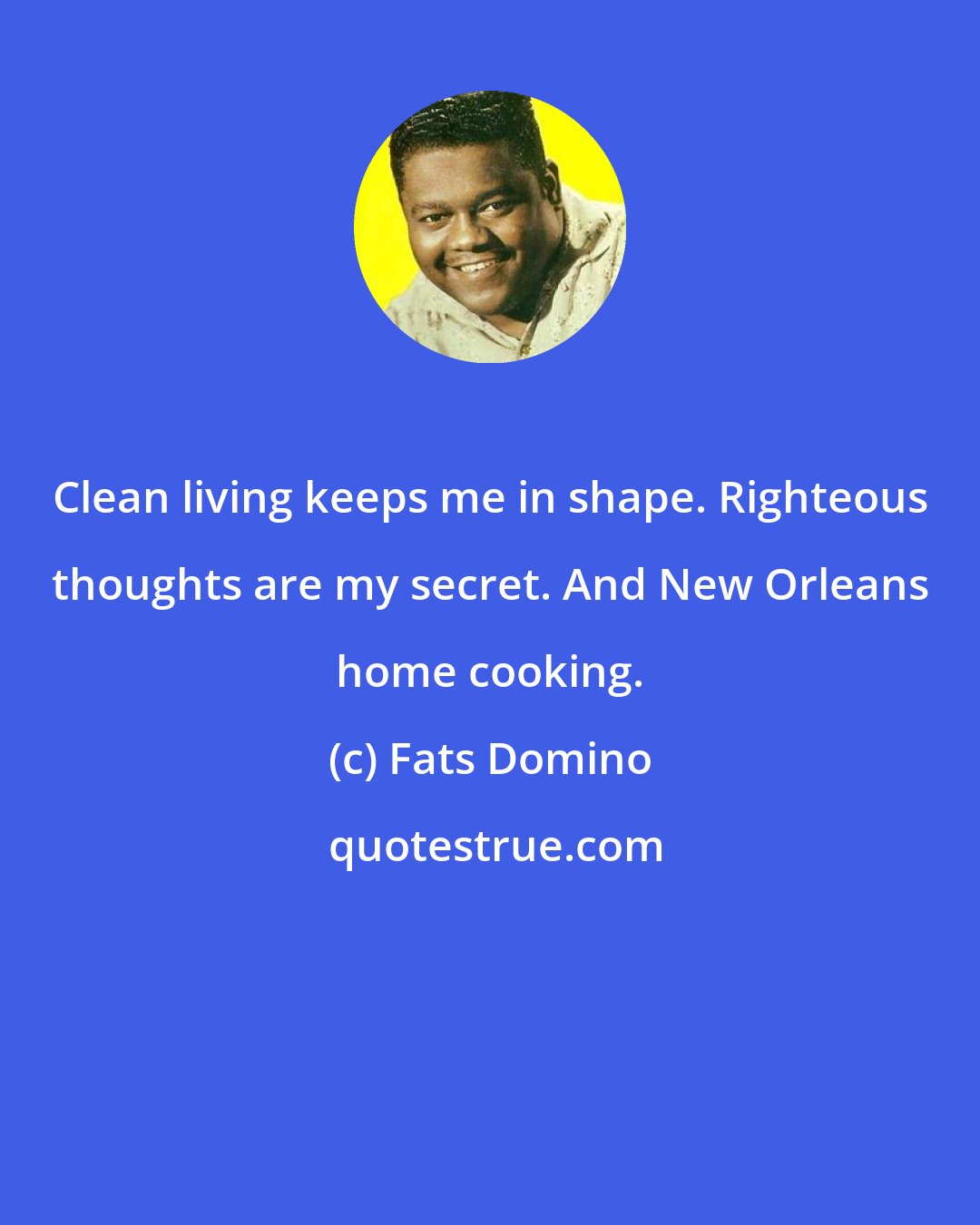 Fats Domino: Clean living keeps me in shape. Righteous thoughts are my secret. And New Orleans home cooking.