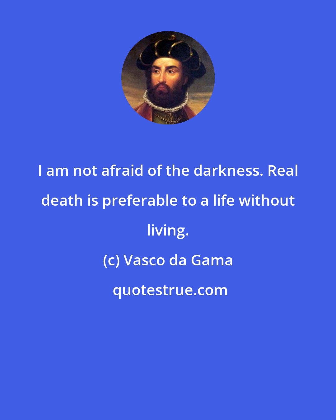 Vasco da Gama: I am not afraid of the darkness. Real death is preferable to a life without living.
