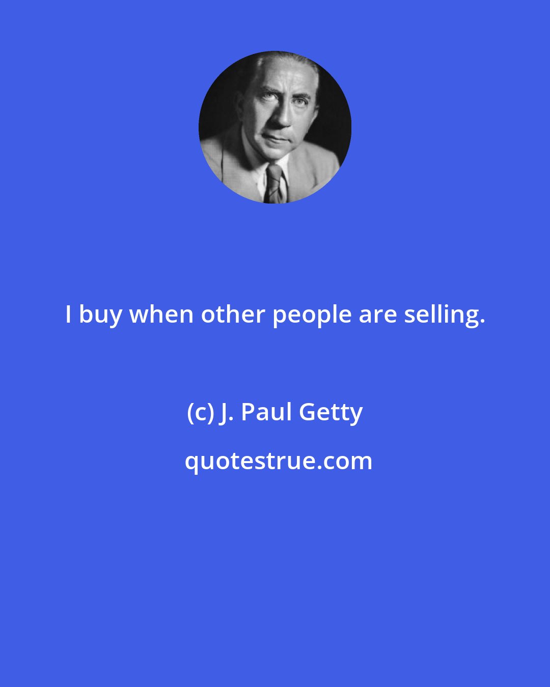 J. Paul Getty: I buy when other people are selling.