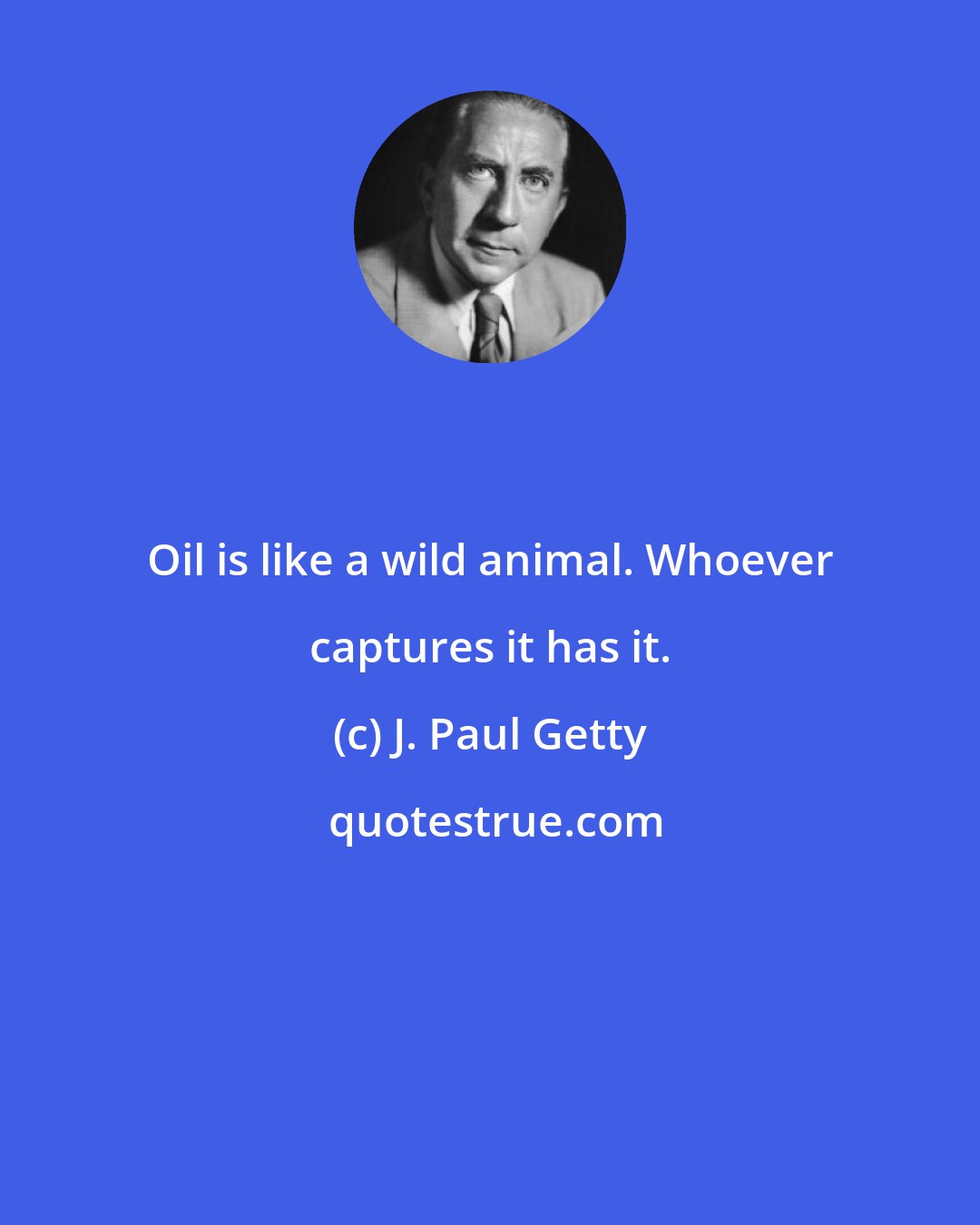 J. Paul Getty: Oil is like a wild animal. Whoever captures it has it.