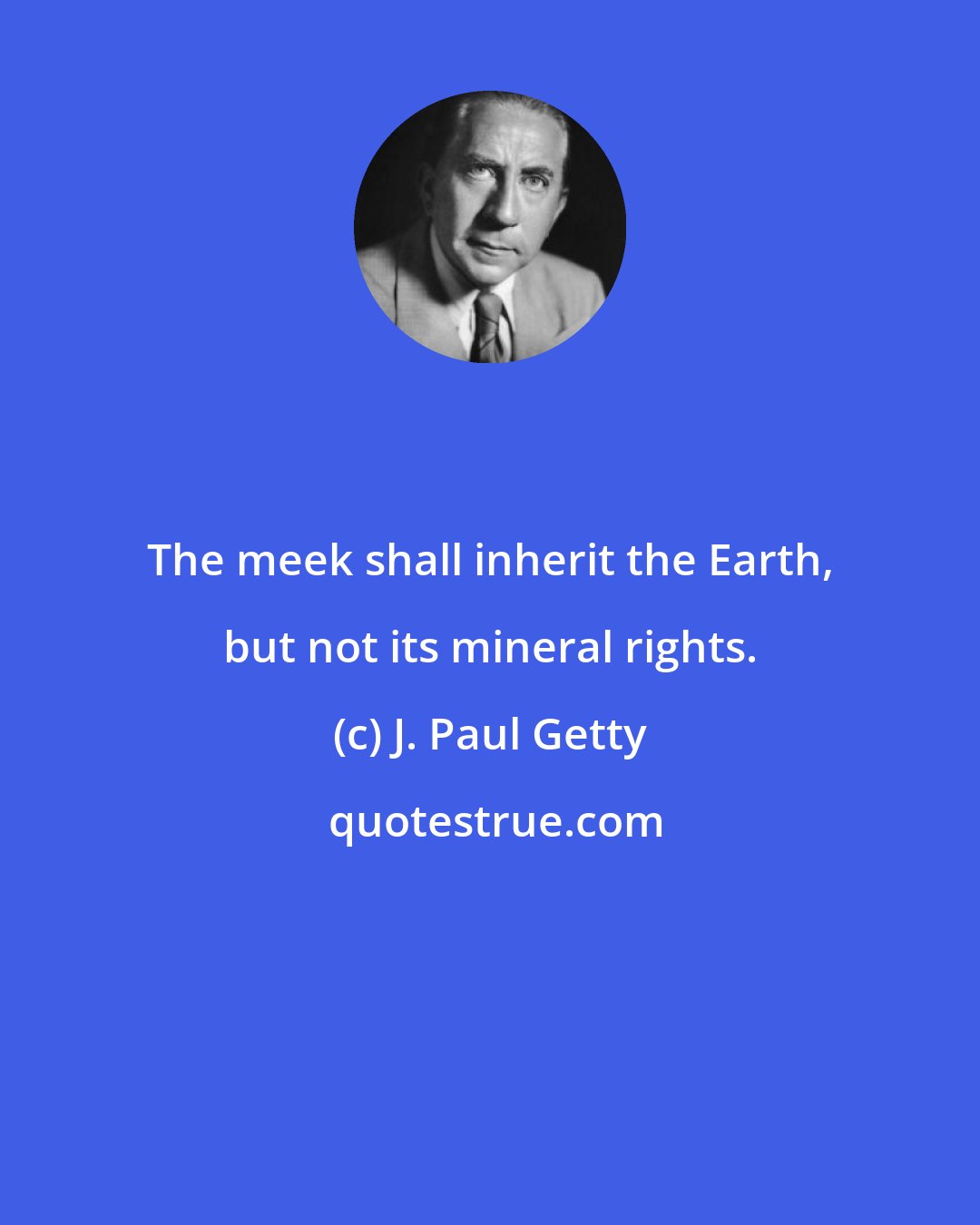 J. Paul Getty: The meek shall inherit the Earth, but not its mineral rights.