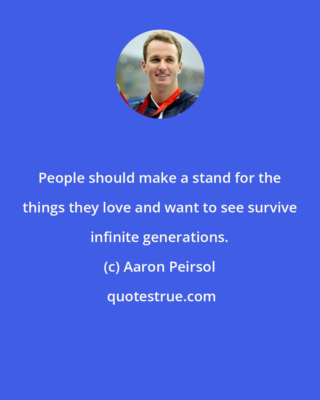 Aaron Peirsol: People should make a stand for the things they love and want to see survive infinite generations.