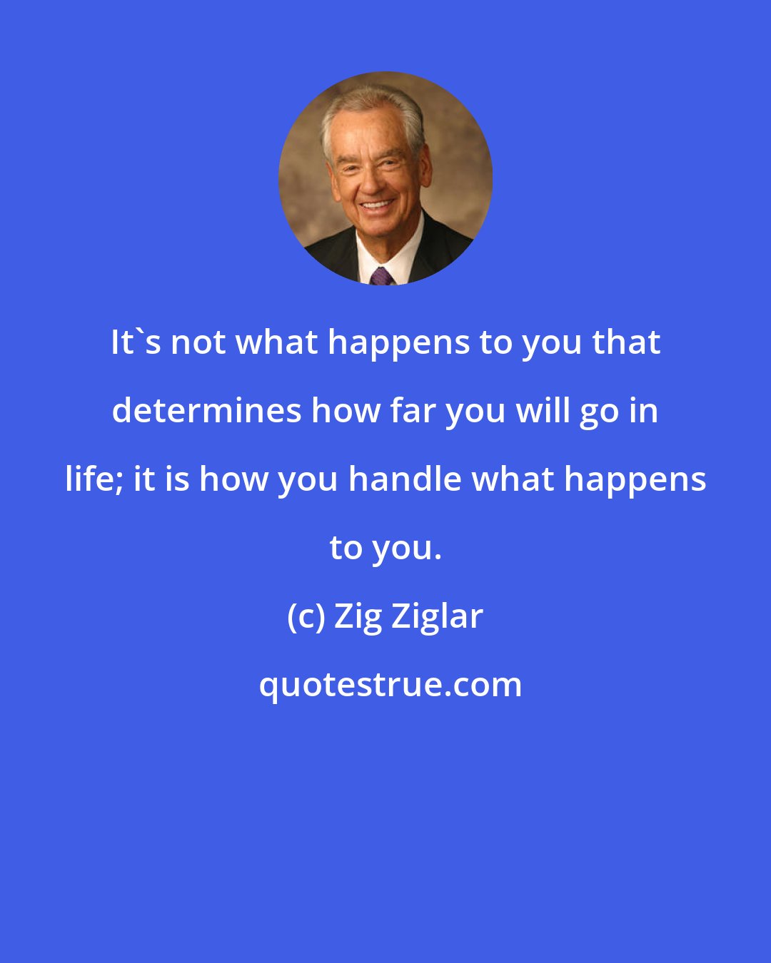 Zig Ziglar: It's not what happens to you that determines how far you will go in life; it is how you handle what happens to you.