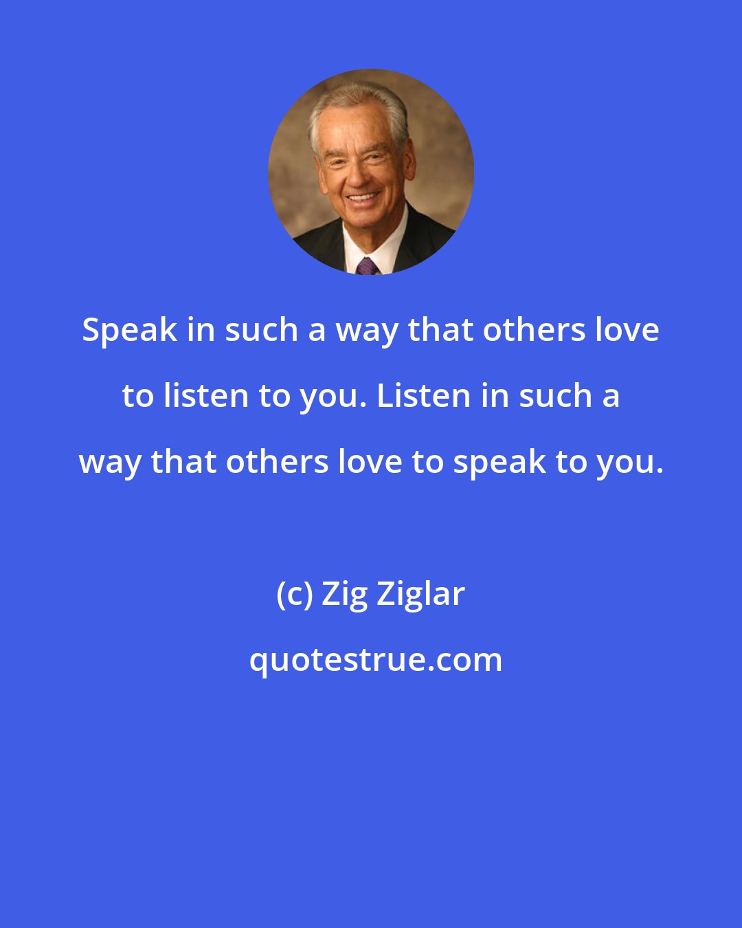 Zig Ziglar: Speak in such a way that others love to listen to you. Listen in such a way that others love to speak to you.