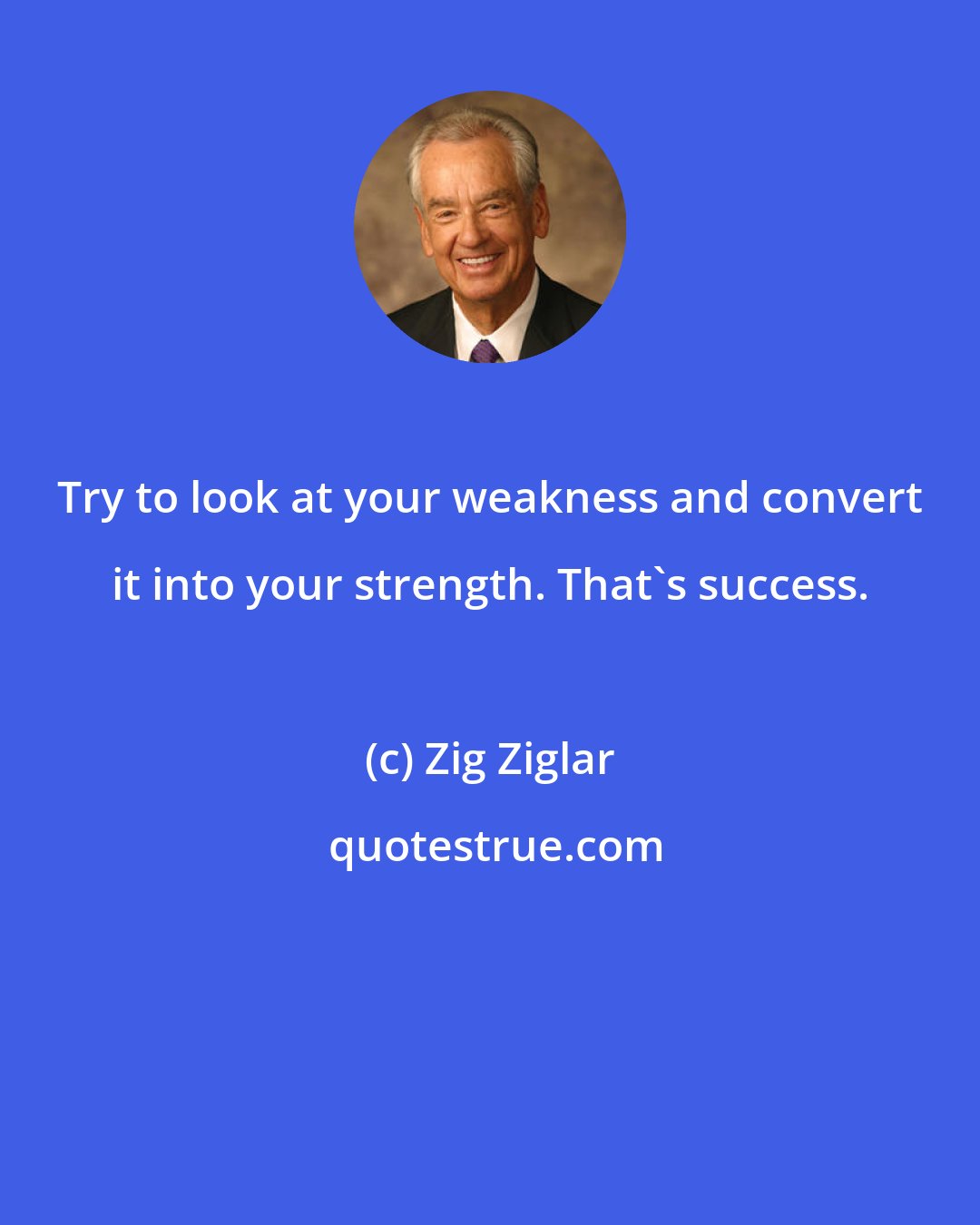 Zig Ziglar: Try to look at your weakness and convert it into your strength. That's success.