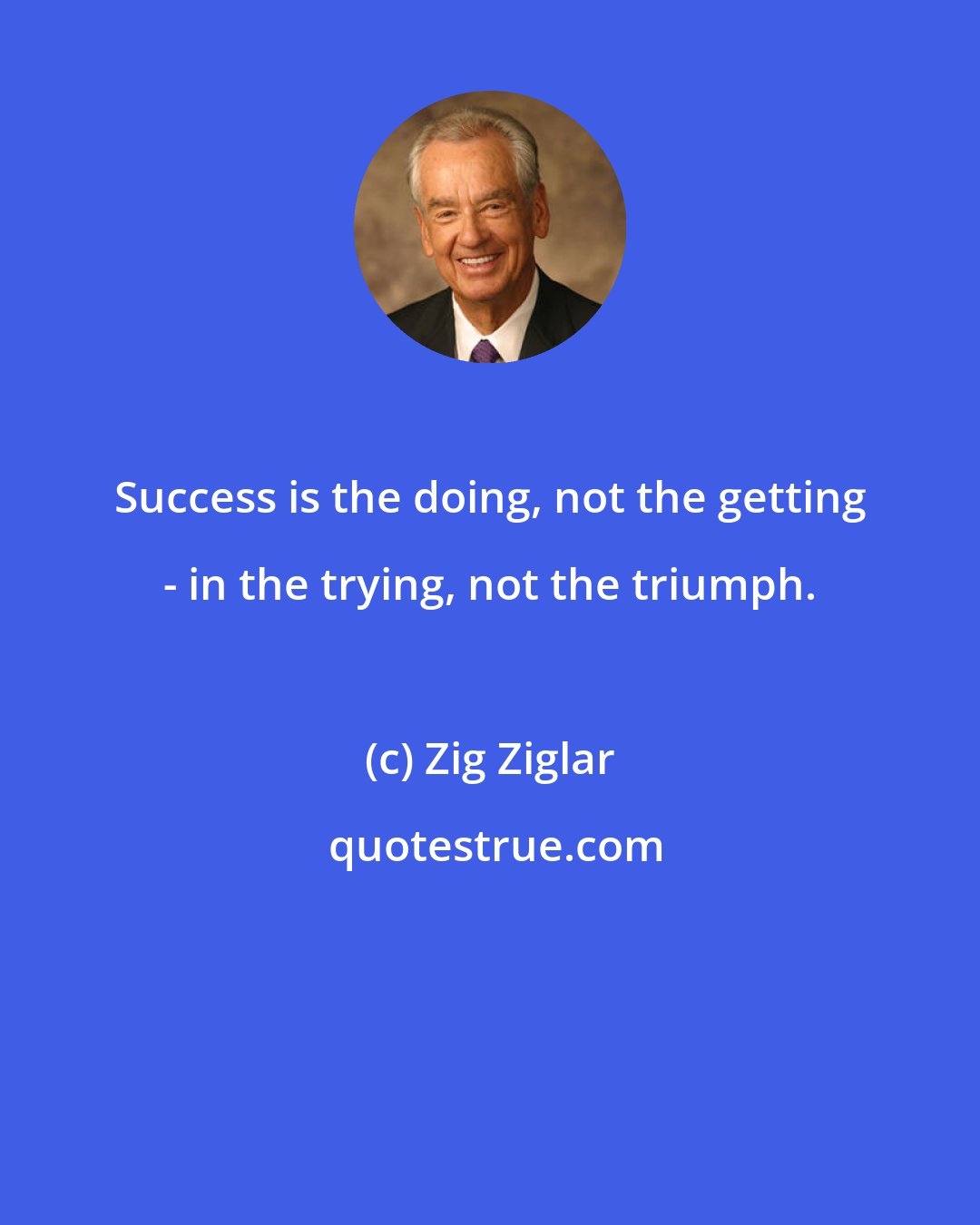 Zig Ziglar: Success is the doing, not the getting - in the trying, not the triumph.