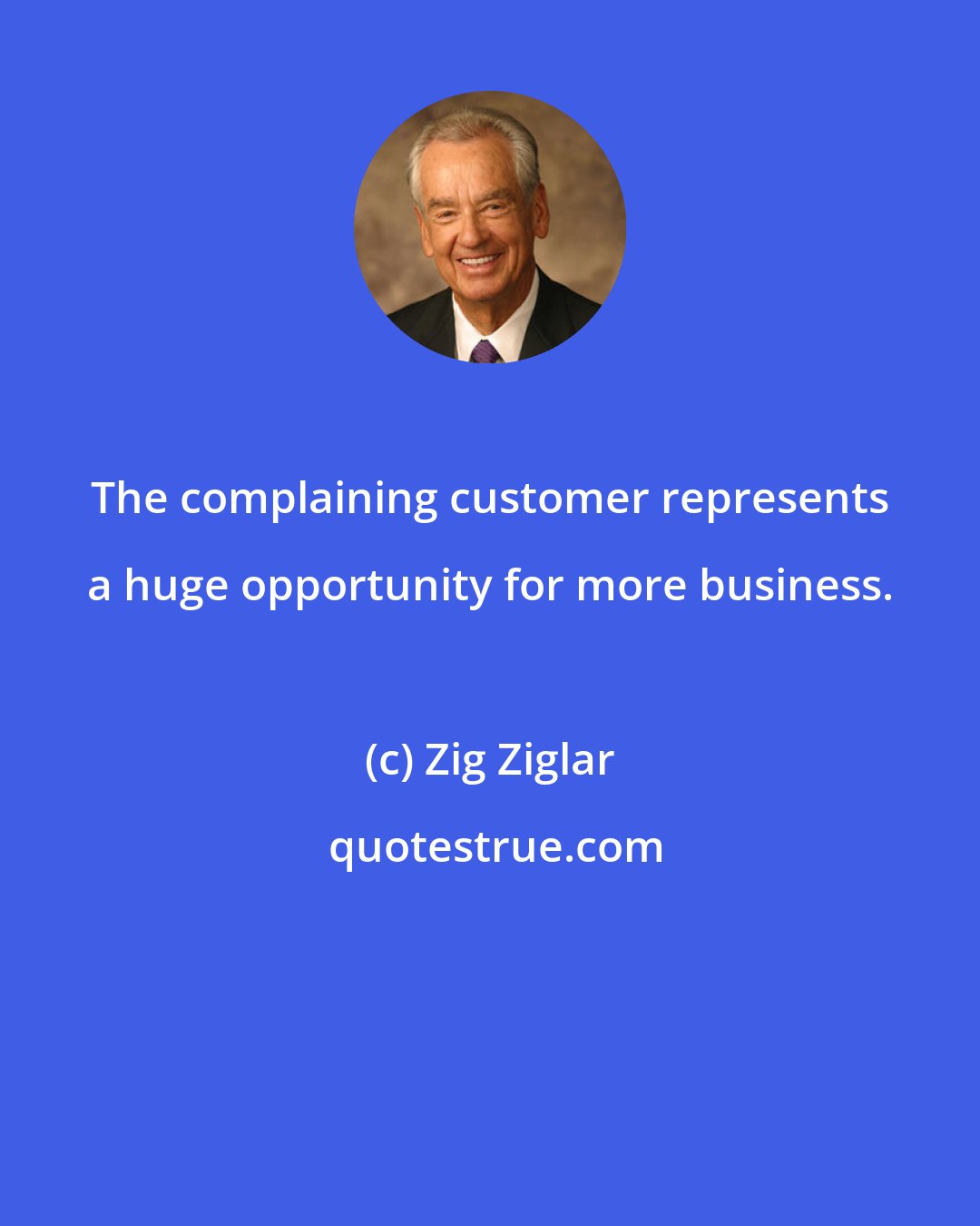 Zig Ziglar: The complaining customer represents a huge opportunity for more business.