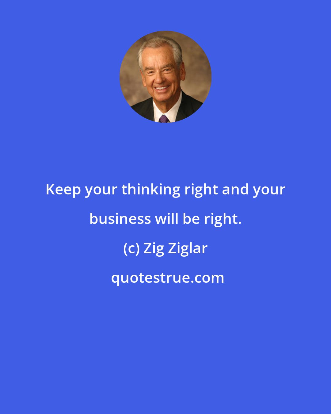 Zig Ziglar: Keep your thinking right and your business will be right.