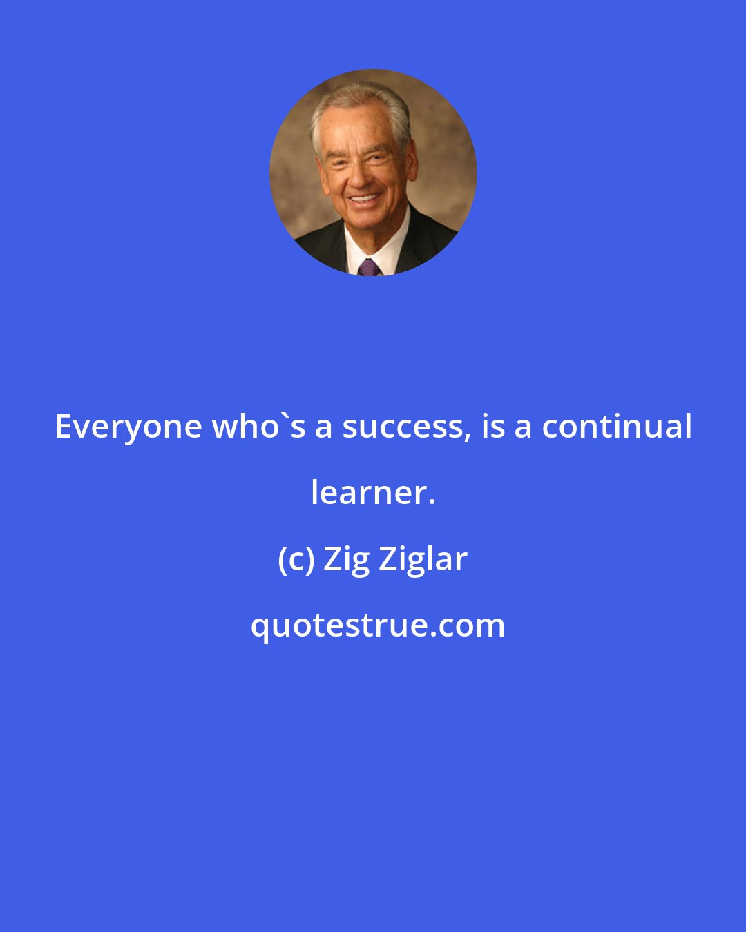 Zig Ziglar: Everyone who's a success, is a continual learner.