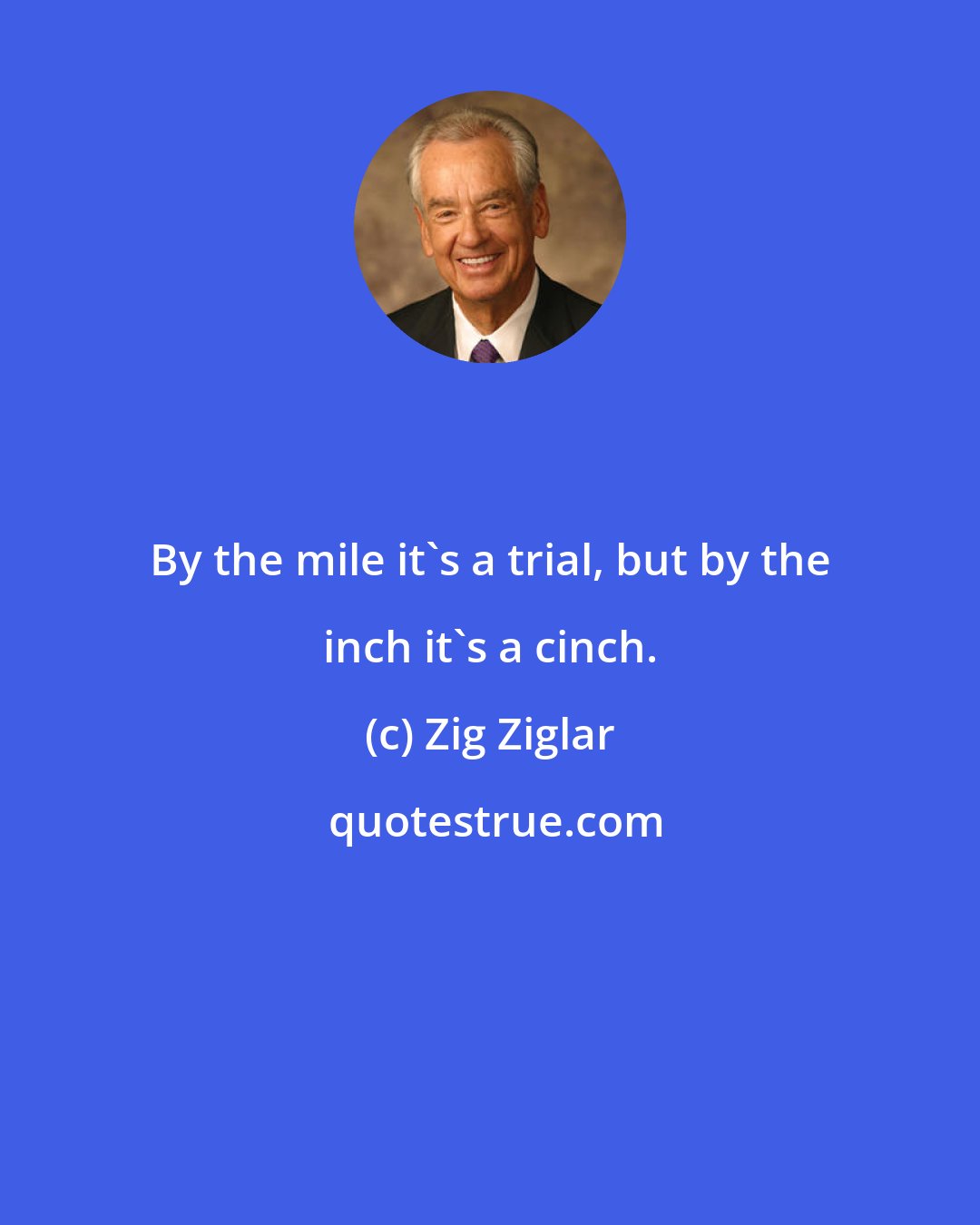 Zig Ziglar: By the mile it's a trial, but by the inch it's a cinch.