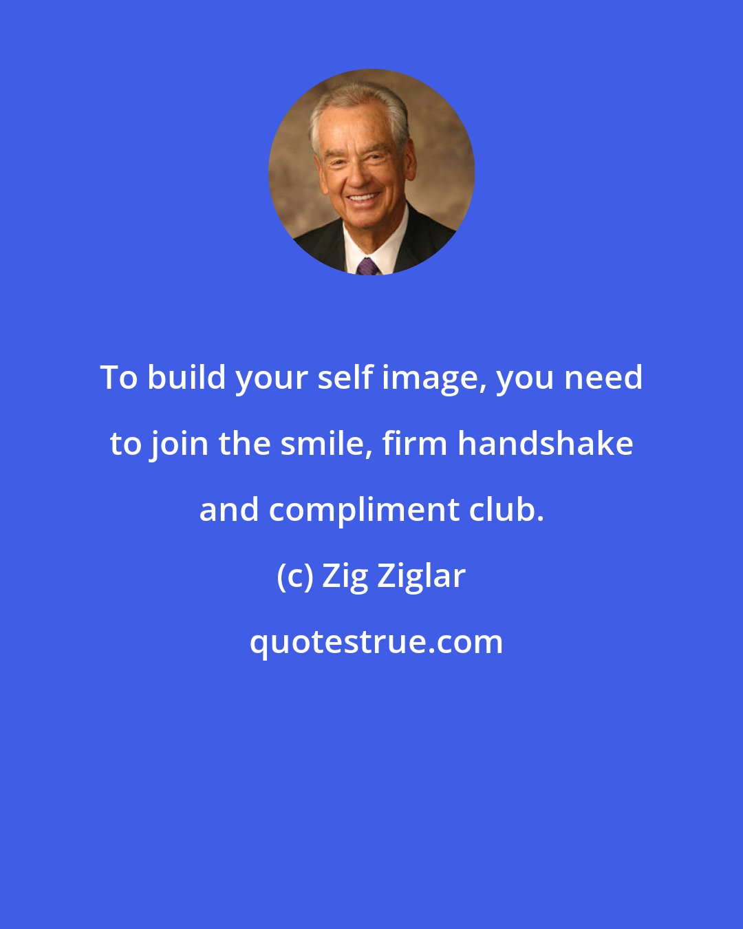 Zig Ziglar: To build your self image, you need to join the smile, firm handshake and compliment club.