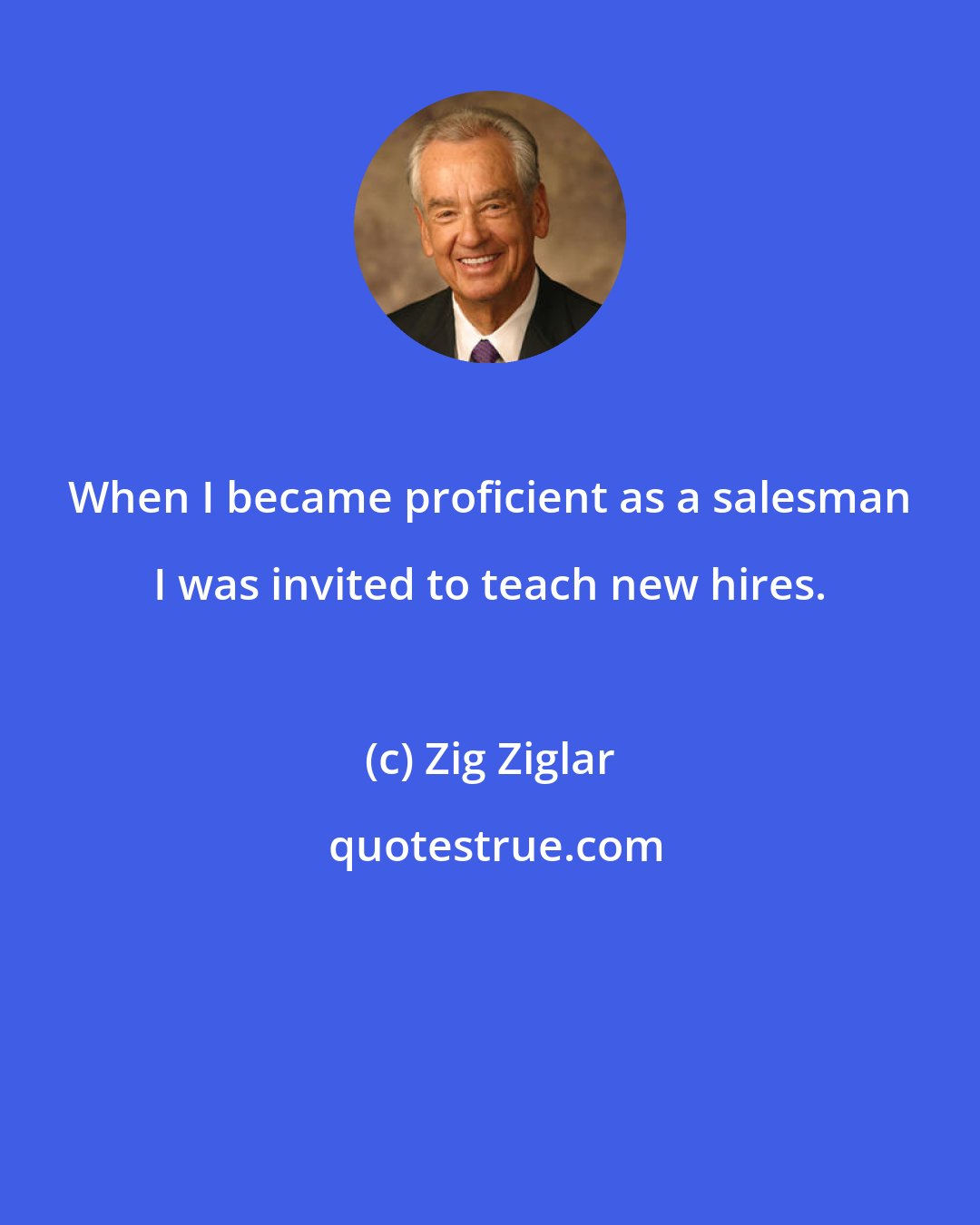 Zig Ziglar: When I became proficient as a salesman I was invited to teach new hires.