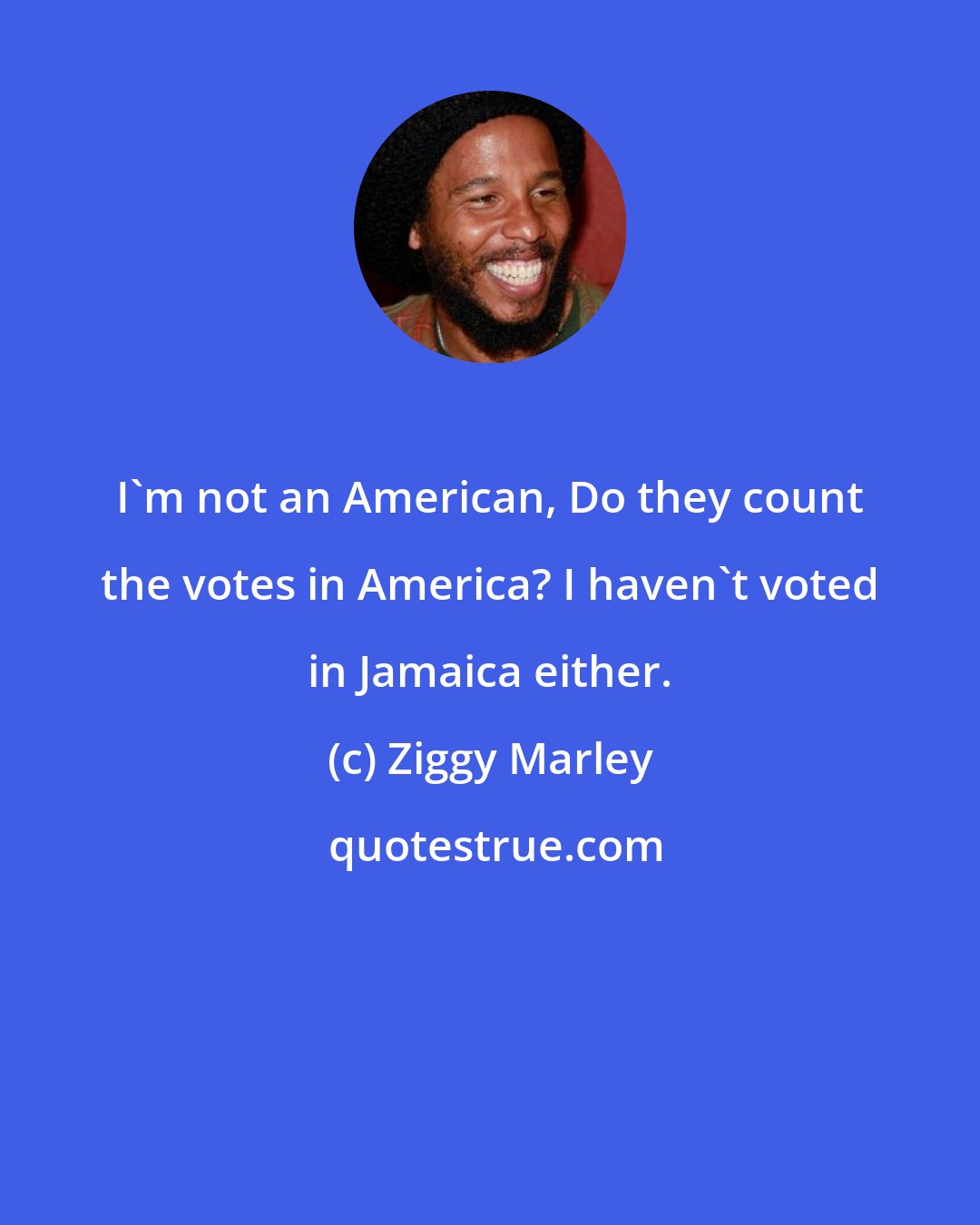 Ziggy Marley: I'm not an American, Do they count the votes in America? I haven't voted in Jamaica either.