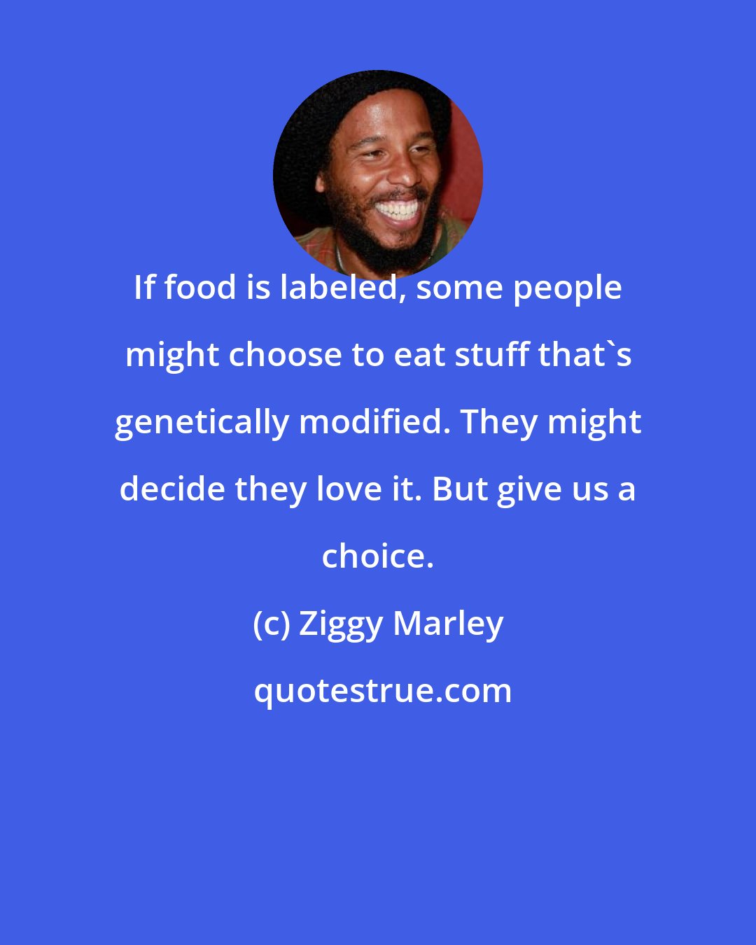 Ziggy Marley: If food is labeled, some people might choose to eat stuff that's genetically modified. They might decide they love it. But give us a choice.