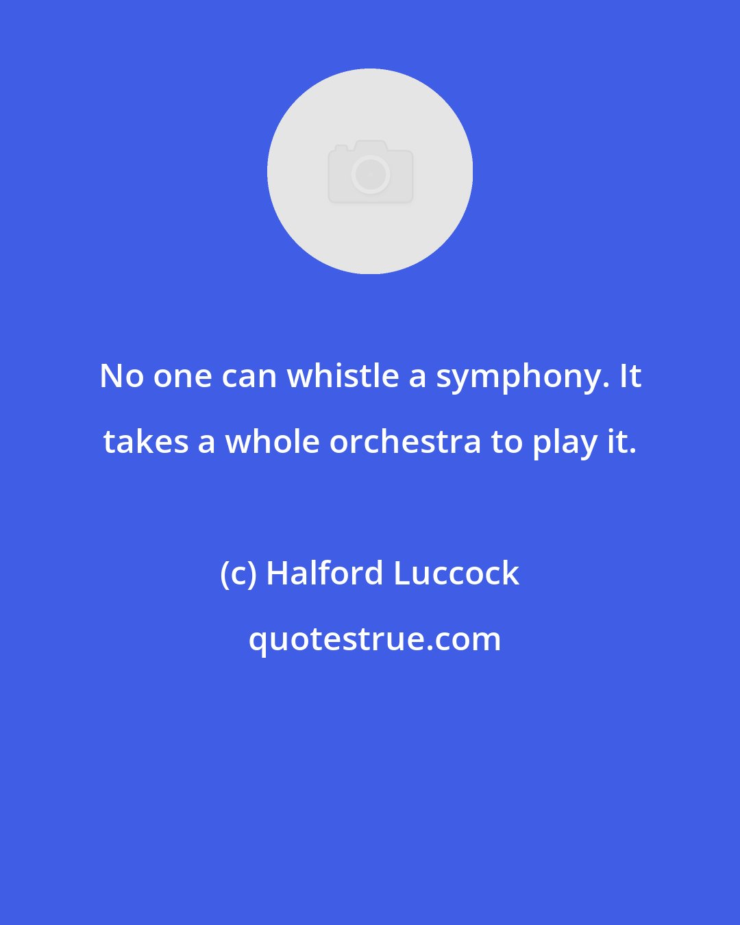 Halford Luccock: No one can whistle a symphony. It takes a whole orchestra to play it.