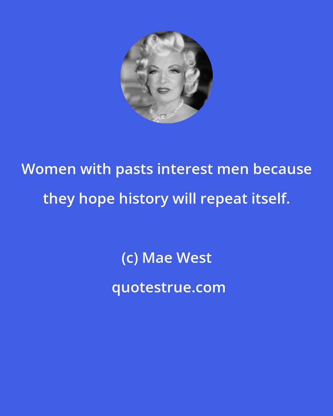 Mae West: Women with pasts interest men because they hope history will repeat itself.