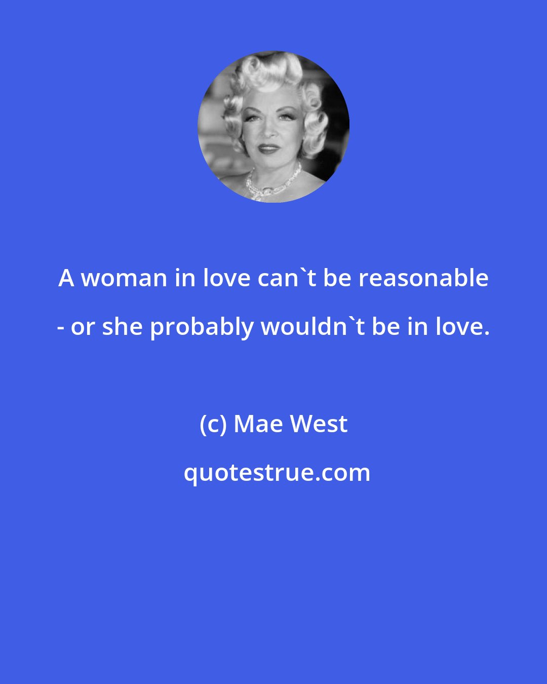 Mae West: A woman in love can't be reasonable - or she probably wouldn't be in love.