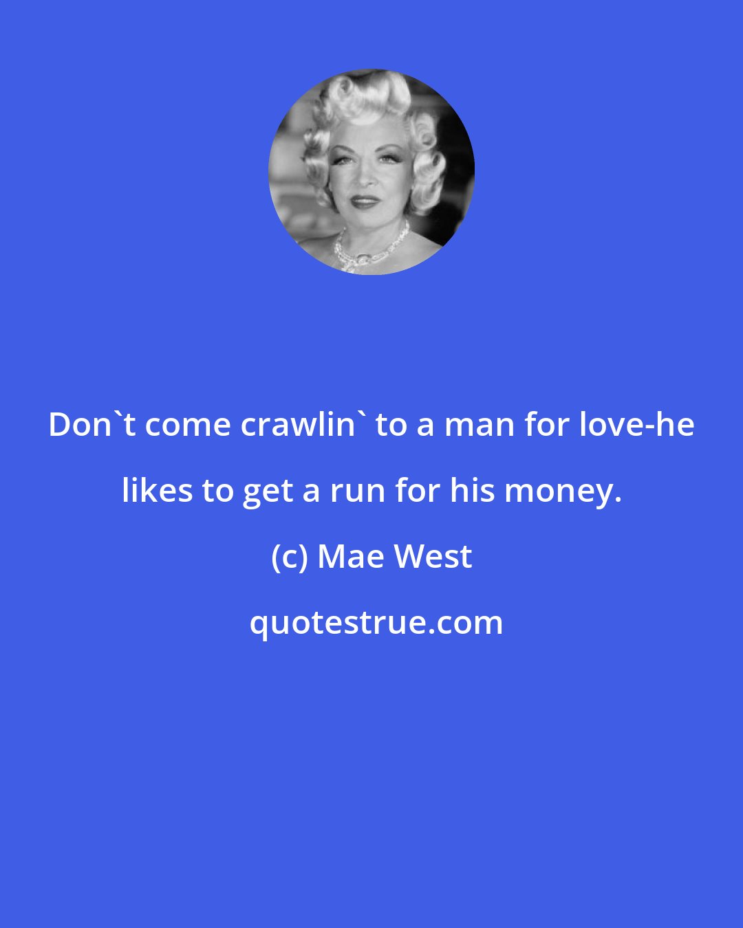 Mae West: Don't come crawlin' to a man for love-he likes to get a run for his money.