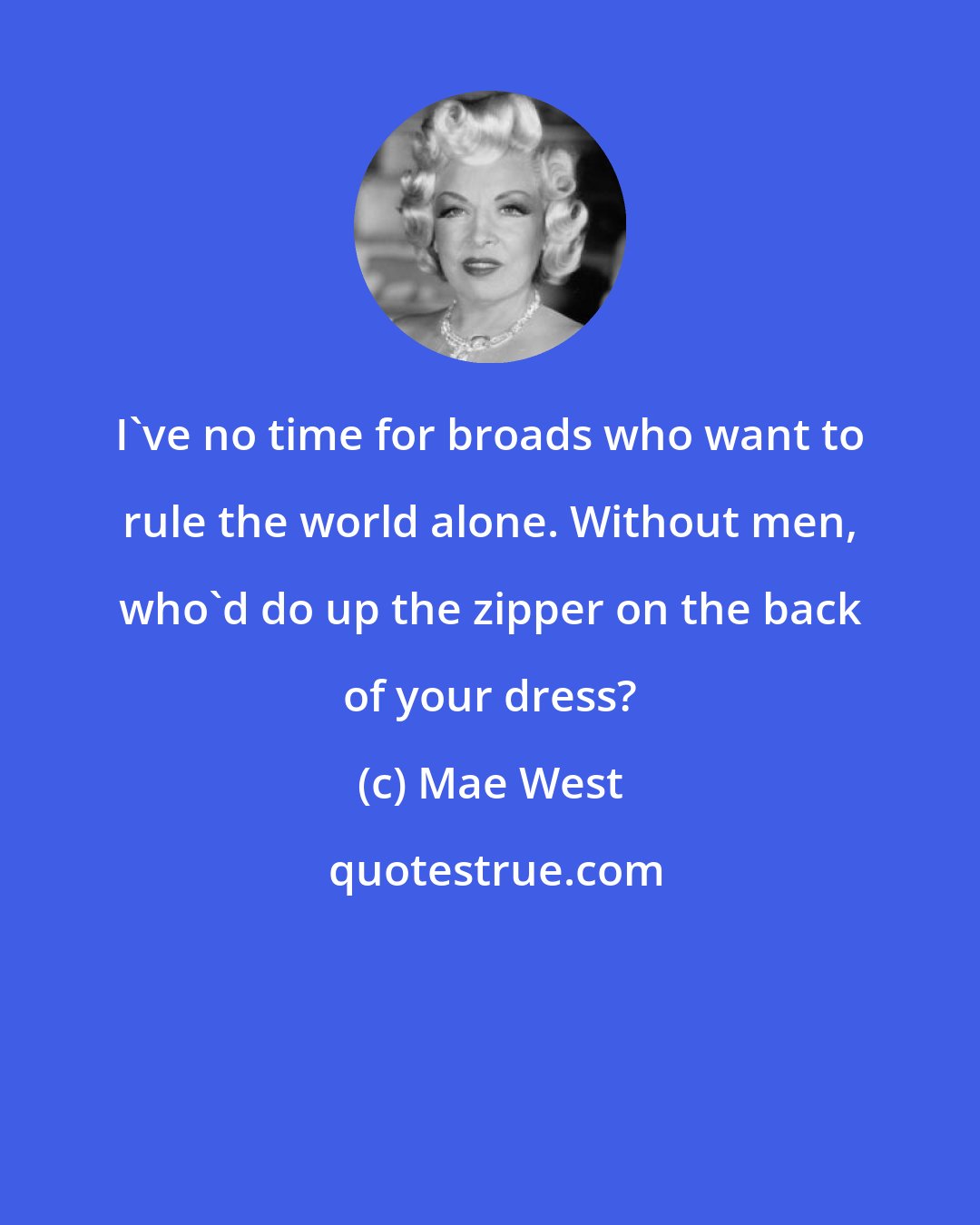 Mae West: I've no time for broads who want to rule the world alone. Without men, who'd do up the zipper on the back of your dress?