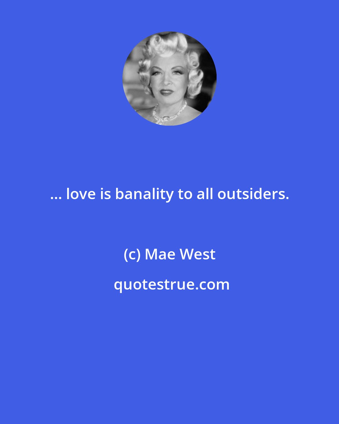 Mae West: ... love is banality to all outsiders.