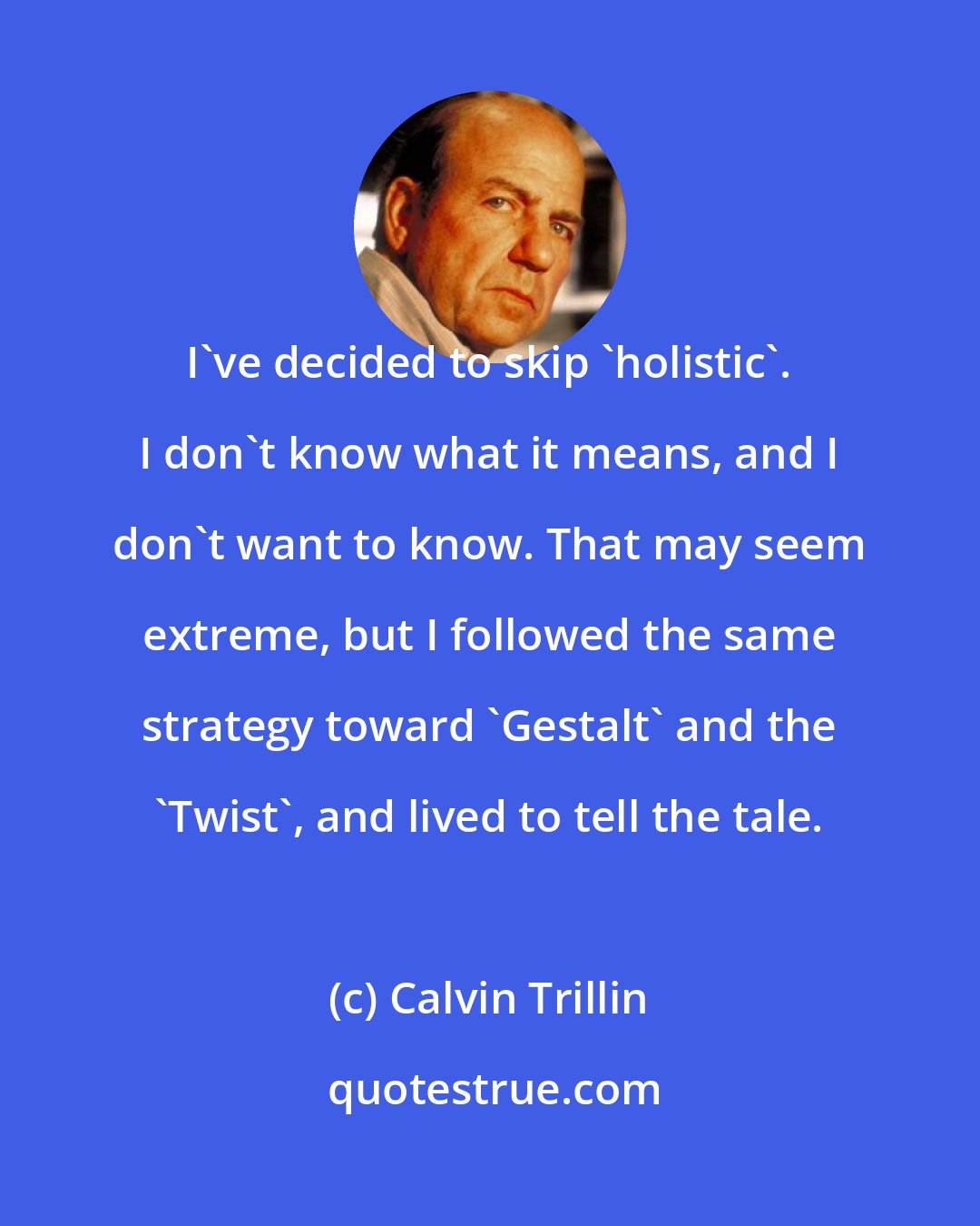 Calvin Trillin: I've decided to skip 'holistic'. I don't know what it means, and I don't want to know. That may seem extreme, but I followed the same strategy toward 'Gestalt' and the 'Twist', and lived to tell the tale.