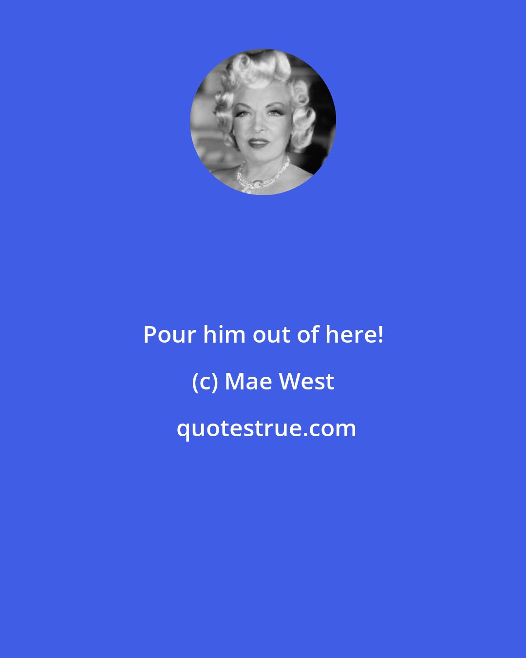 Mae West: Pour him out of here!