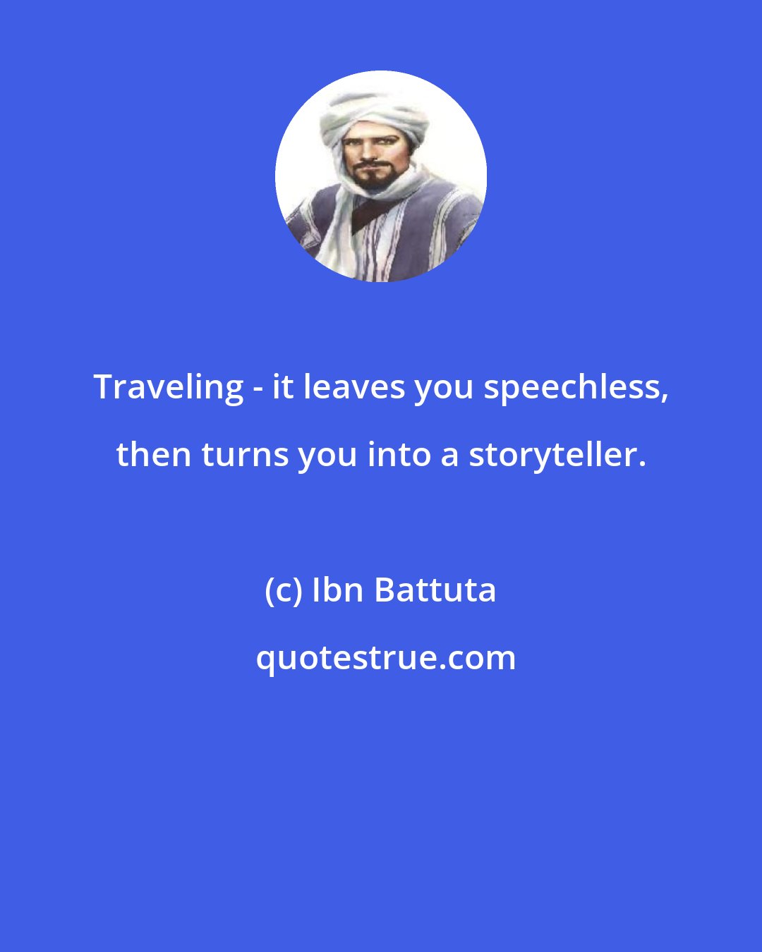 Ibn Battuta: Traveling - it leaves you speechless, then turns you into a storyteller.