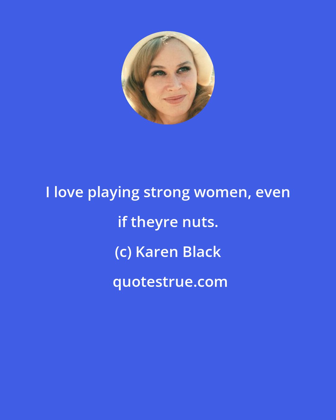 Karen Black: I love playing strong women, even if theyre nuts.