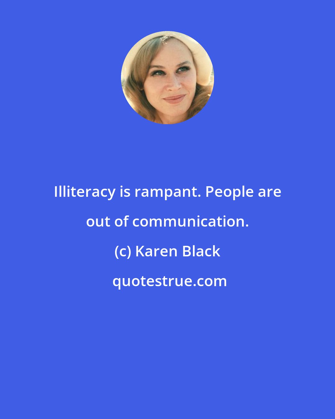 Karen Black: Illiteracy is rampant. People are out of communication.