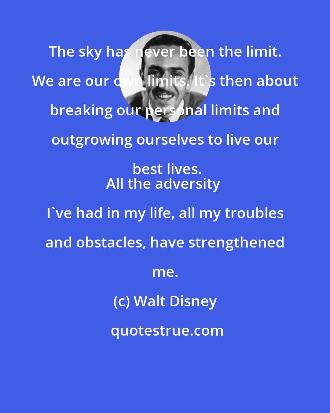 Walt Disney: The sky has never been the limit. We are our own limits. It's then about breaking our personal limits and outgrowing ourselves to live our best lives.
All the adversity I've had in my life, all my troubles and obstacles, have strengthened me.