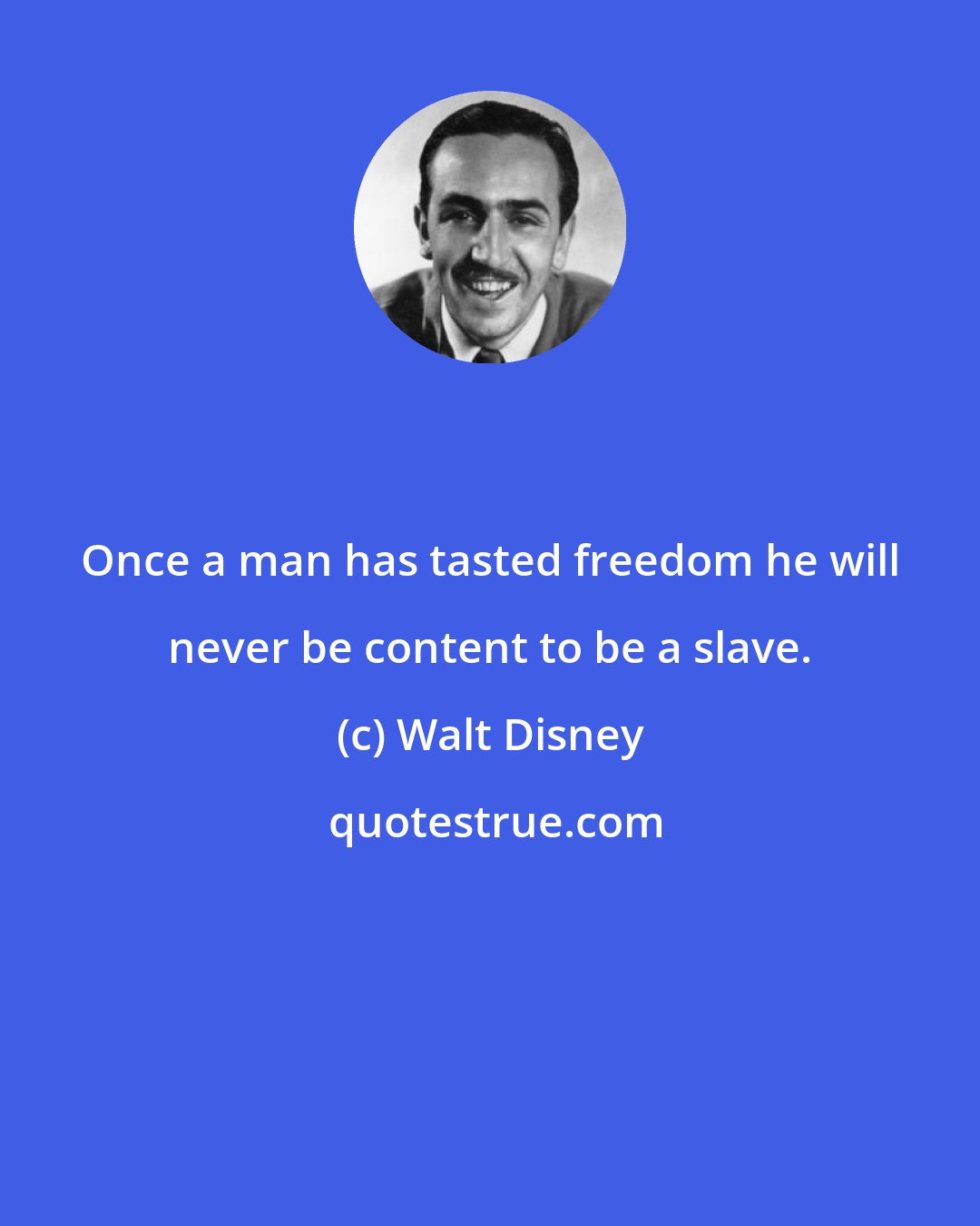 Walt Disney: Once a man has tasted freedom he will never be content to be a slave.