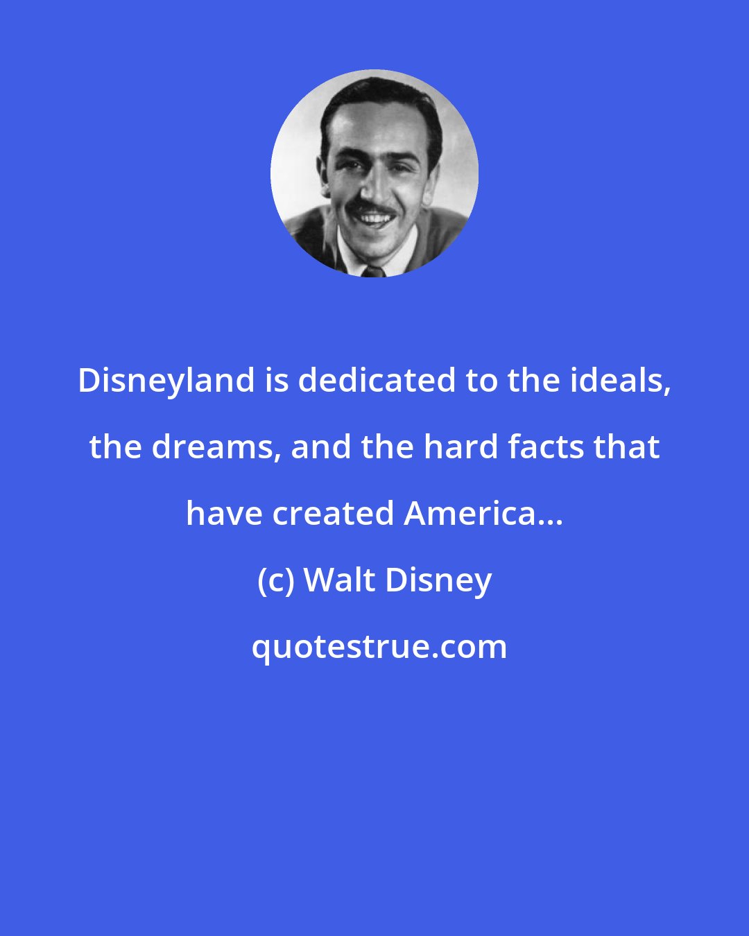 Walt Disney: Disneyland is dedicated to the ideals, the dreams, and the hard facts that have created America...