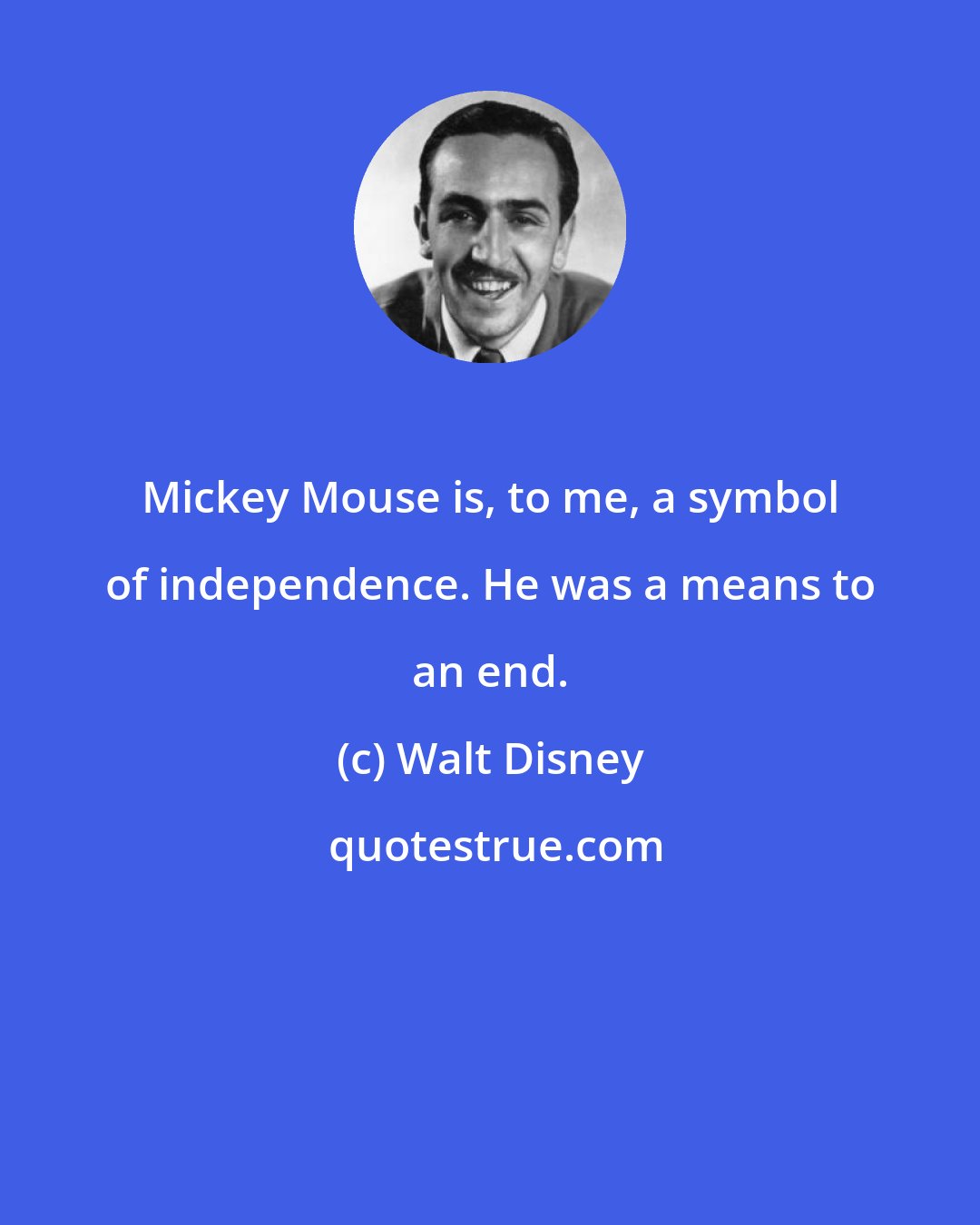 Walt Disney: Mickey Mouse is, to me, a symbol of independence. He was a means to an end.