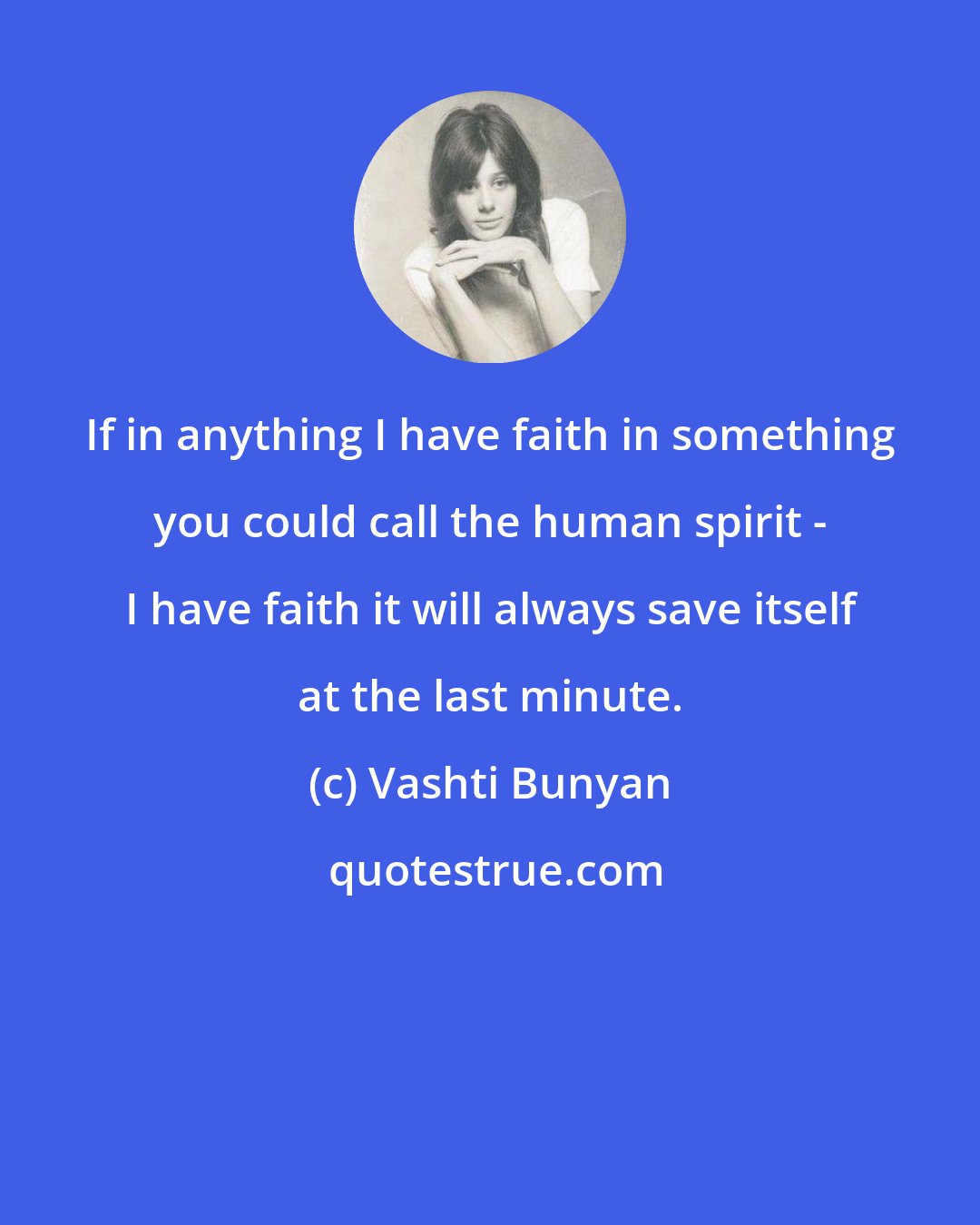 Vashti Bunyan: If in anything I have faith in something you could call the human spirit - I have faith it will always save itself at the last minute.