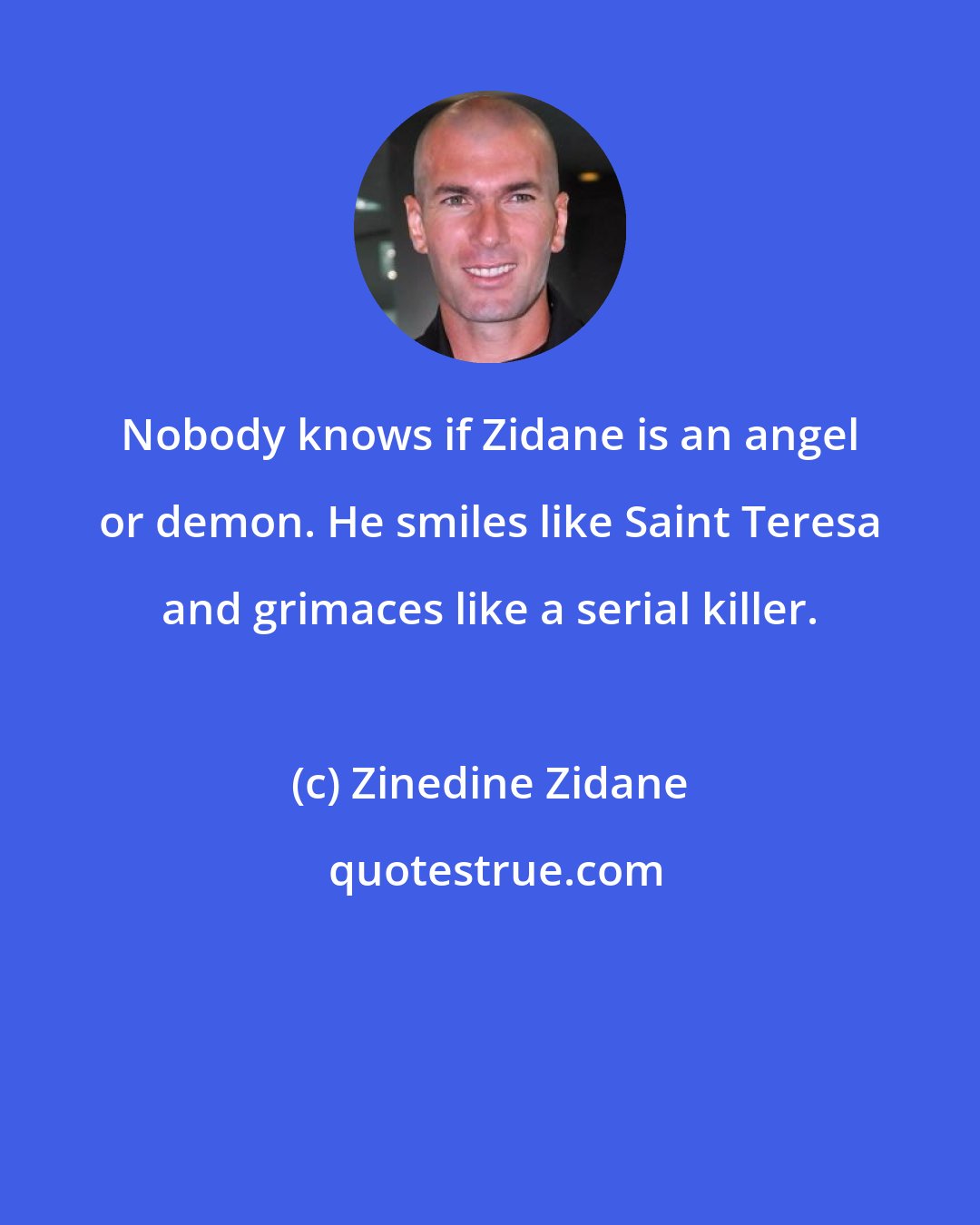 Zinedine Zidane: Nobody knows if Zidane is an angel or demon. He smiles like Saint Teresa and grimaces like a serial killer.