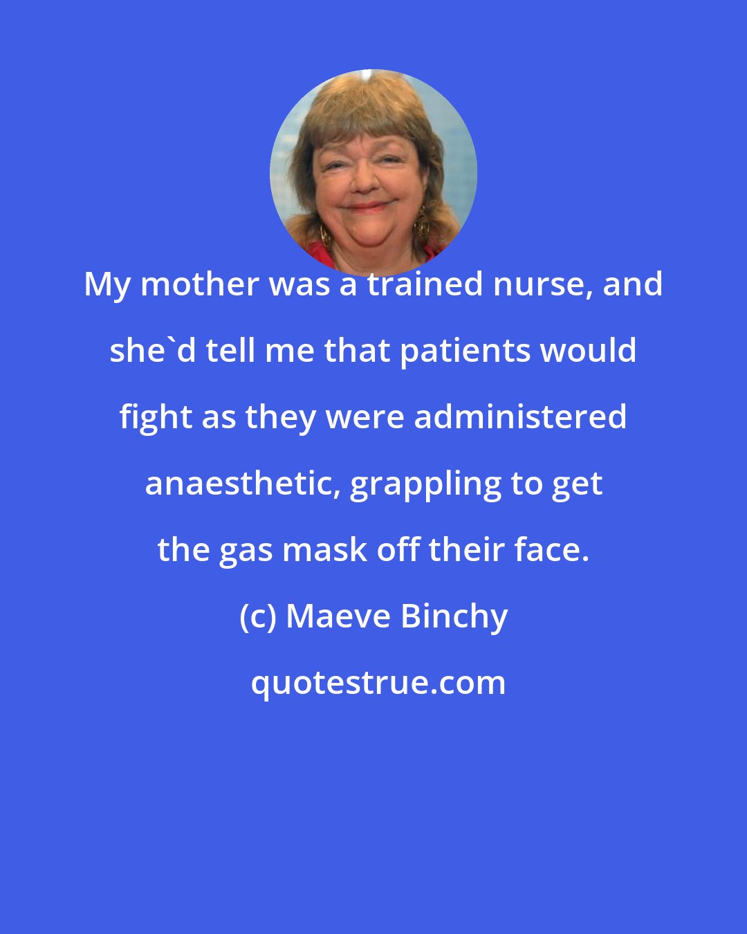 Maeve Binchy: My mother was a trained nurse, and she'd tell me that patients would fight as they were administered anaesthetic, grappling to get the gas mask off their face.