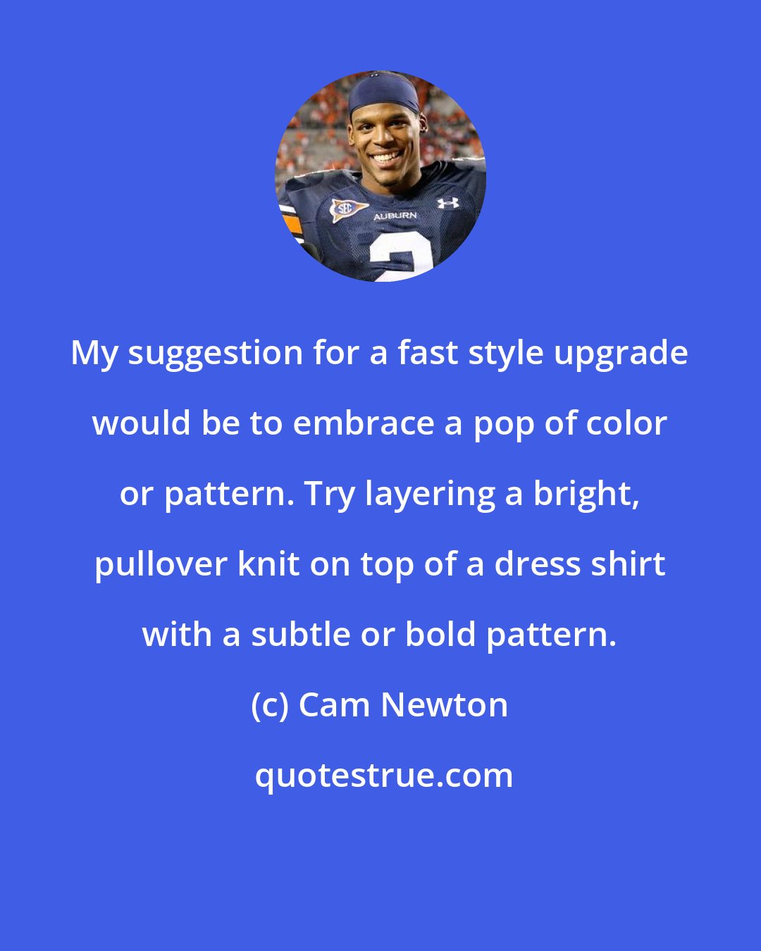 Cam Newton: My suggestion for a fast style upgrade would be to embrace a pop of color or pattern. Try layering a bright, pullover knit on top of a dress shirt with a subtle or bold pattern.