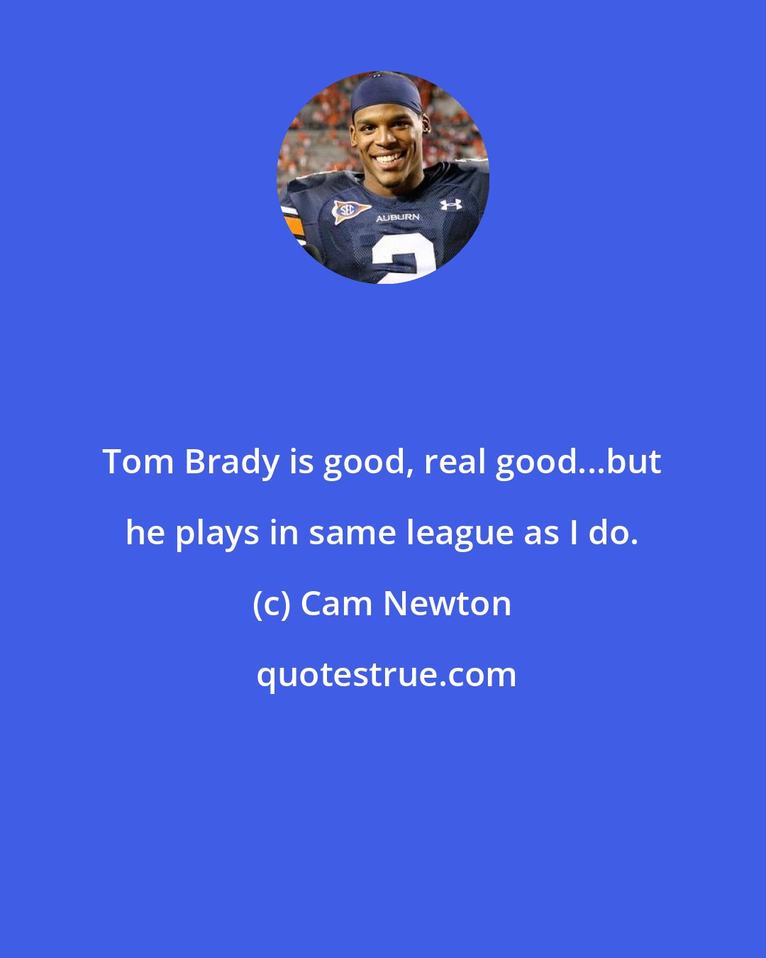 Cam Newton: Tom Brady is good, real good...but he plays in same league as I do.