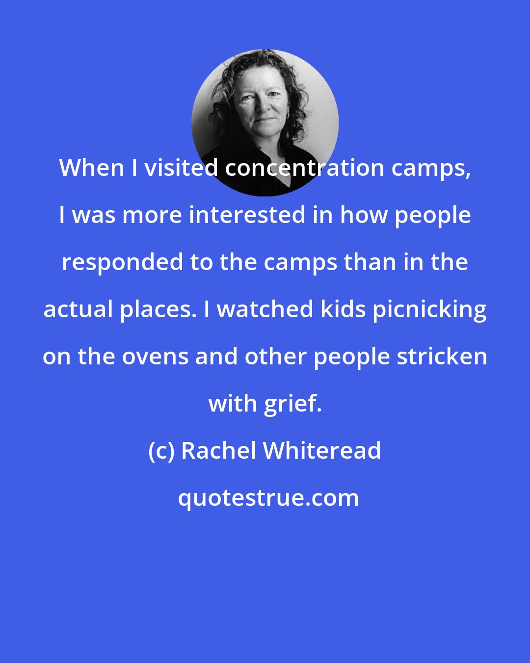 Rachel Whiteread: When I visited concentration camps, I was more interested in how people responded to the camps than in the actual places. I watched kids picnicking on the ovens and other people stricken with grief.