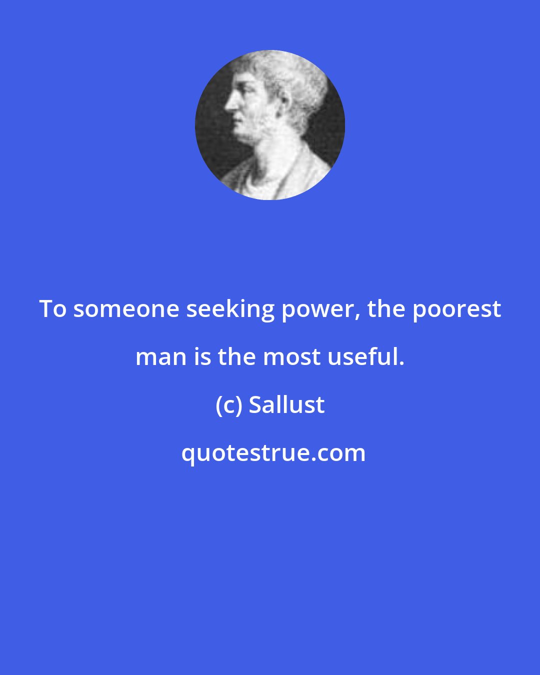 Sallust: To someone seeking power, the poorest man is the most useful.