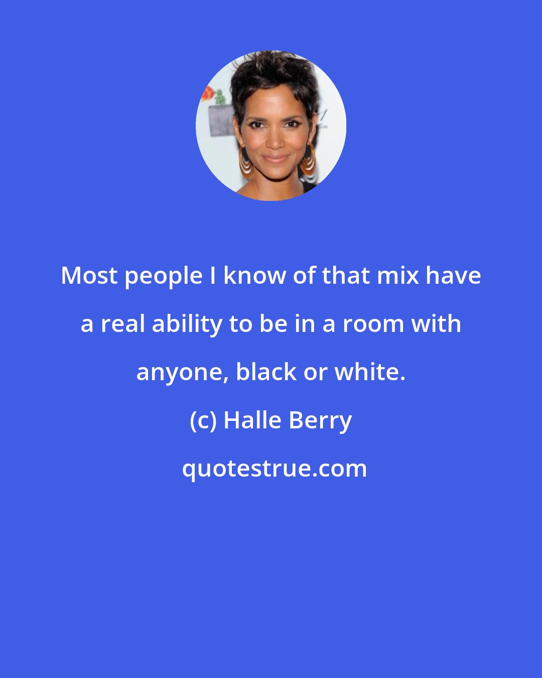 Halle Berry: Most people I know of that mix have a real ability to be in a room with anyone, black or white.