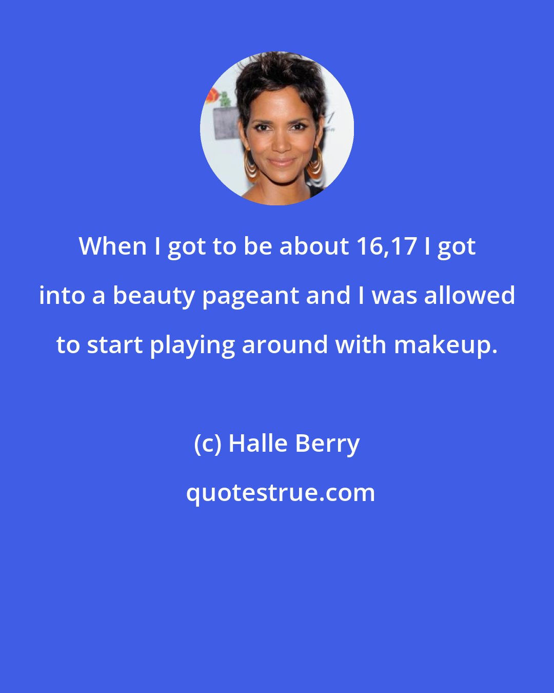 Halle Berry: When I got to be about 16,17 I got into a beauty pageant and I was allowed to start playing around with makeup.