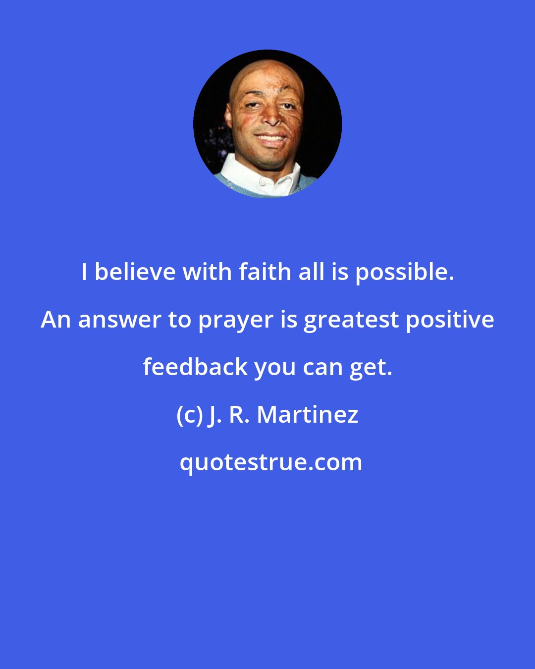 J. R. Martinez: I believe with faith all is possible. An answer to prayer is greatest positive feedback you can get.