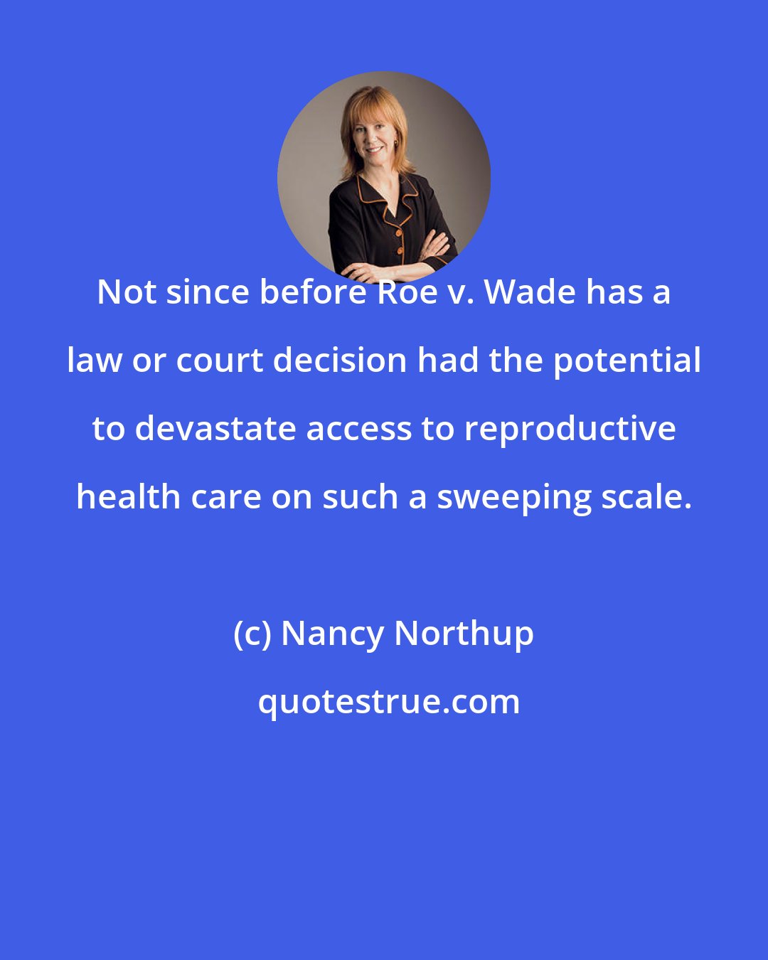 Nancy Northup: Not since before Roe v. Wade has a law or court decision had the potential to devastate access to reproductive health care on such a sweeping scale.