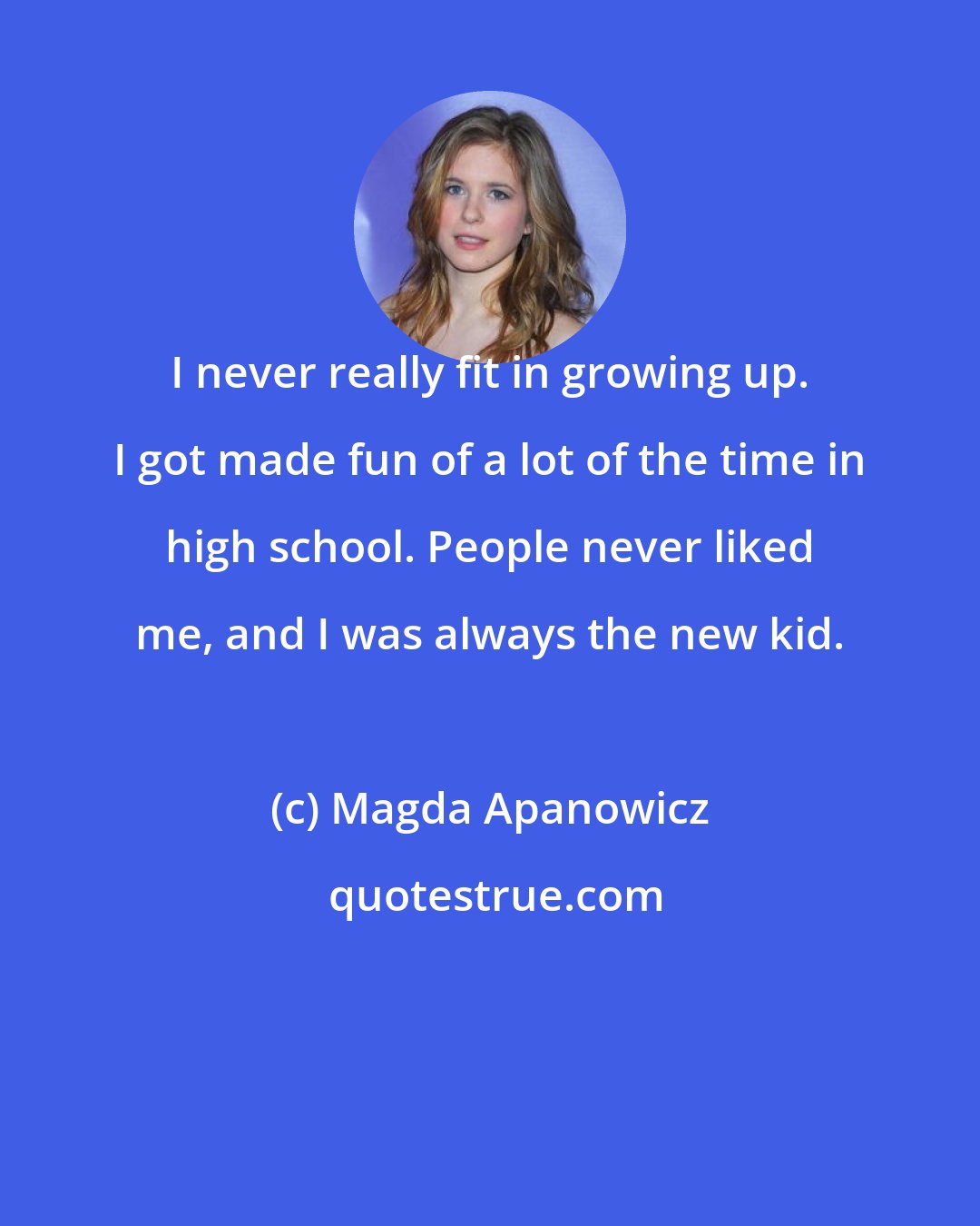 Magda Apanowicz: I never really fit in growing up. I got made fun of a lot of the time in high school. People never liked me, and I was always the new kid.