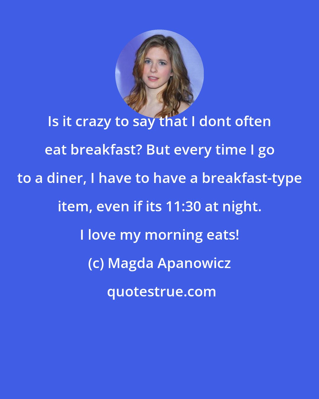 Magda Apanowicz: Is it crazy to say that I dont often eat breakfast? But every time I go to a diner, I have to have a breakfast-type item, even if its 11:30 at night. I love my morning eats!