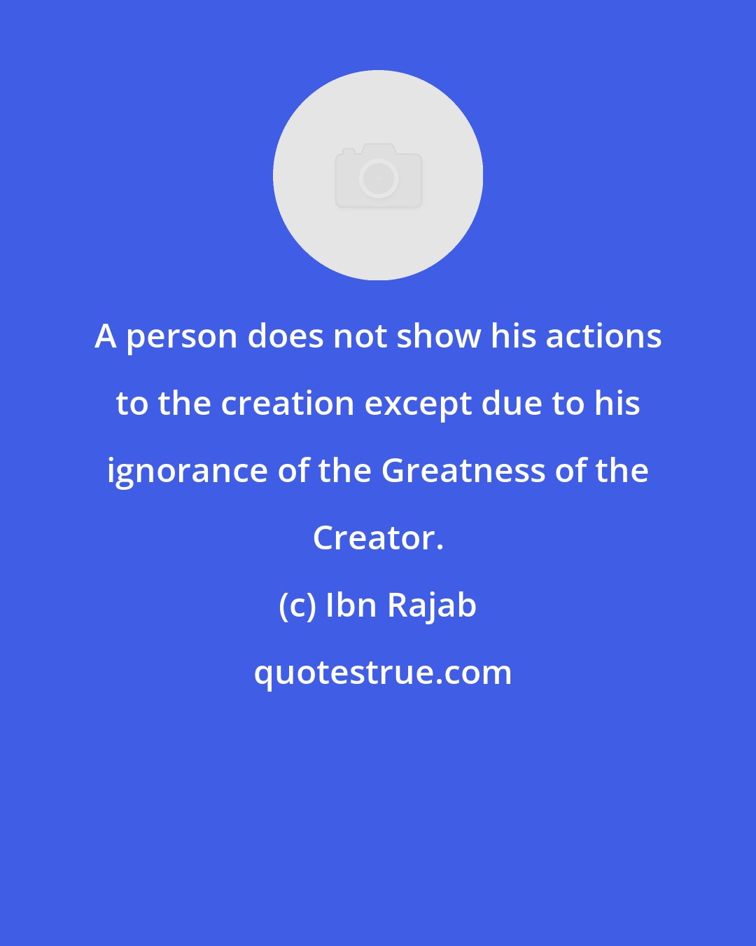 Ibn Rajab: A person does not show his actions to the creation except due to his ignorance of the Greatness of the Creator.